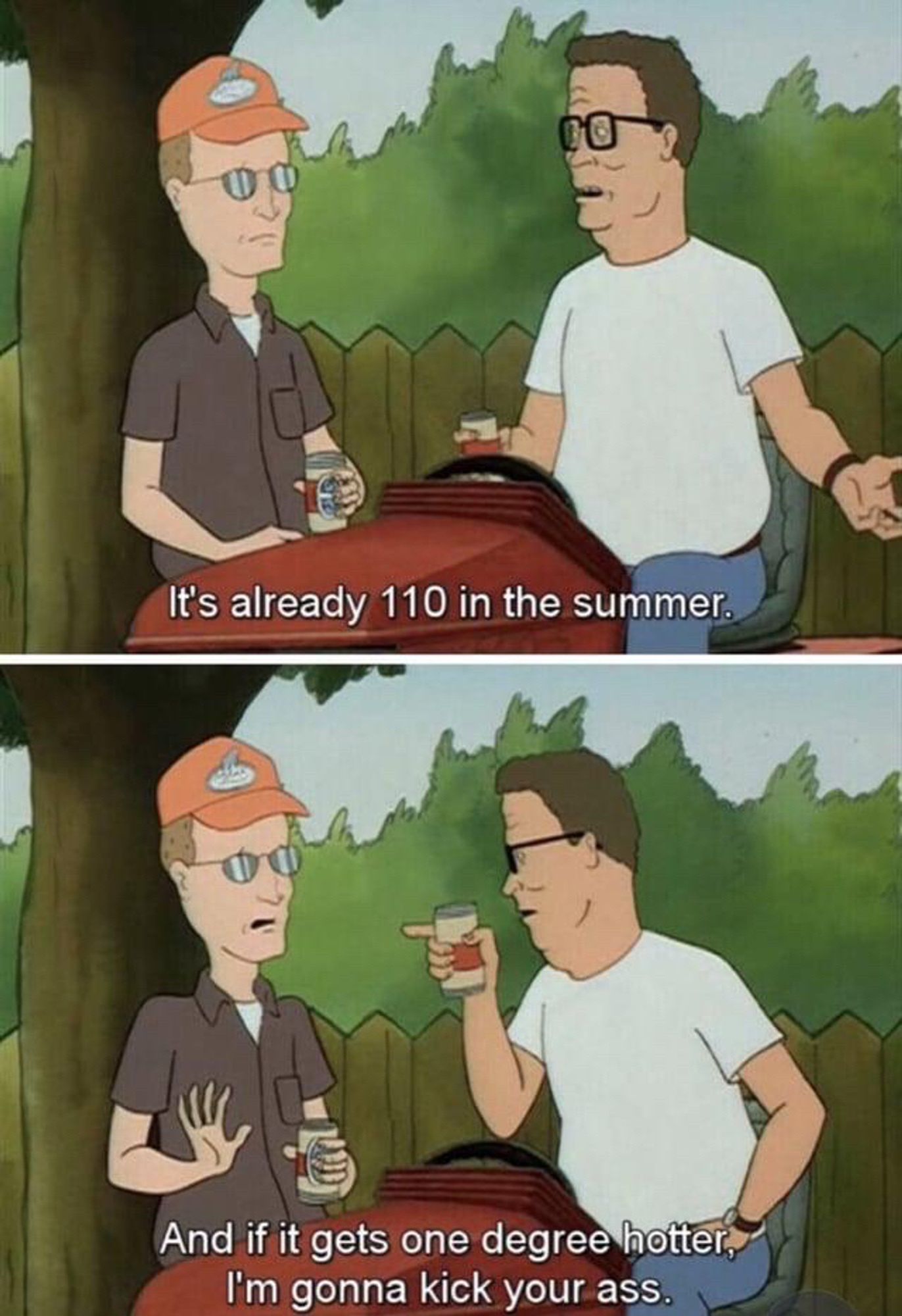 Two panel King of the Hill meme. 

Top Panel: Hank Hill on a lawn mower. “It’s already 110 in the summer.”

Bottom panel: Hank angrily pointing at Dale. “And if it gets one degree hotter, I’m gonna kick your ass.”