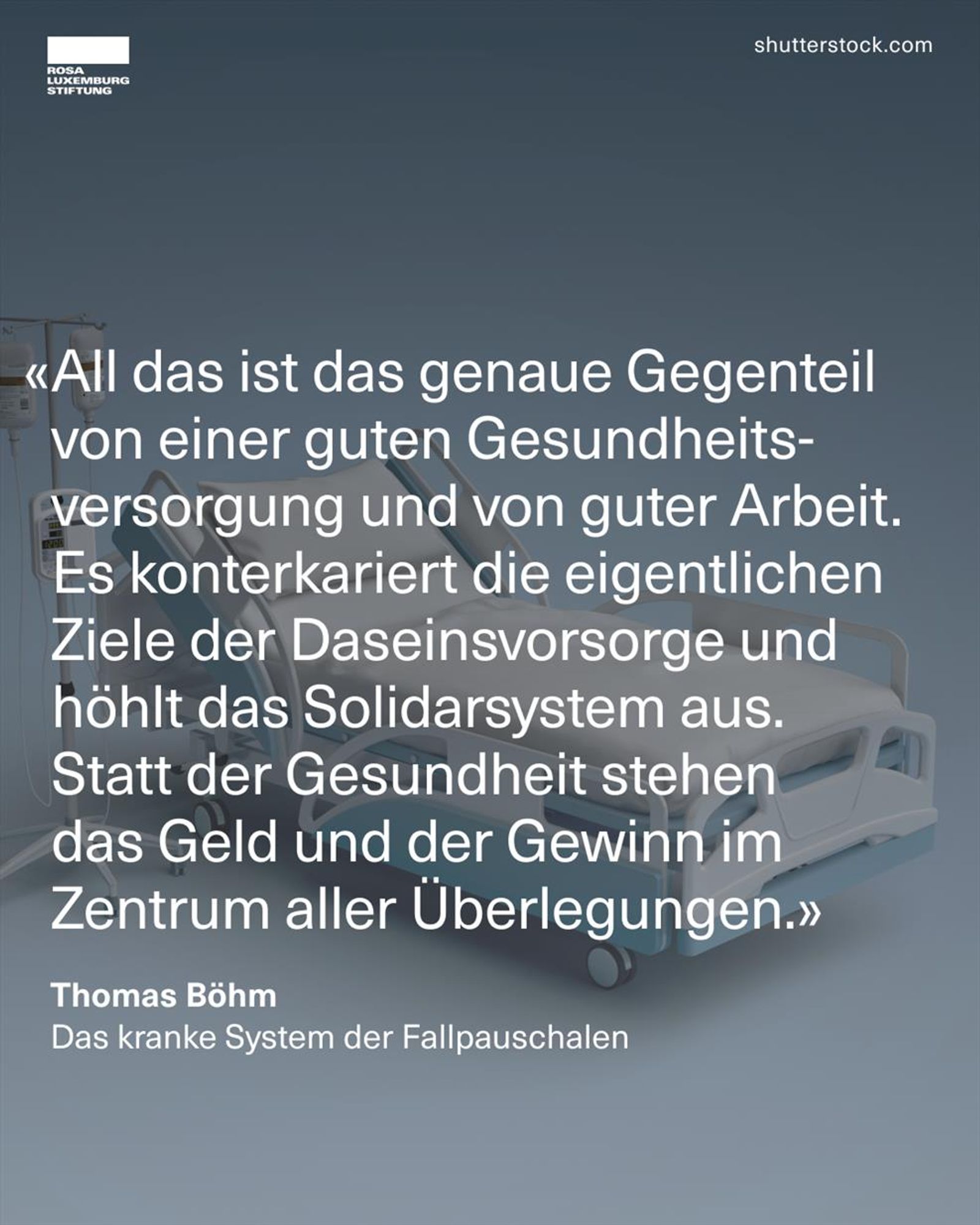 Ein Bild von einem Krankenhausbett, dazu der Text: "All das ist das genaue Gegenteil von einer guten Gesundheits-versorgung und von guter Arbeit. Es konterkariert die eigentlichen Ziele der Daseinsvorsorge und höhlt das Solidarsystem aus. Statt der Gesundheit stehen das Geld und der Gewinn im Zentrum aller Überlegungen." – Thomas, Böhm Das kranke System der Fallpauschalen.