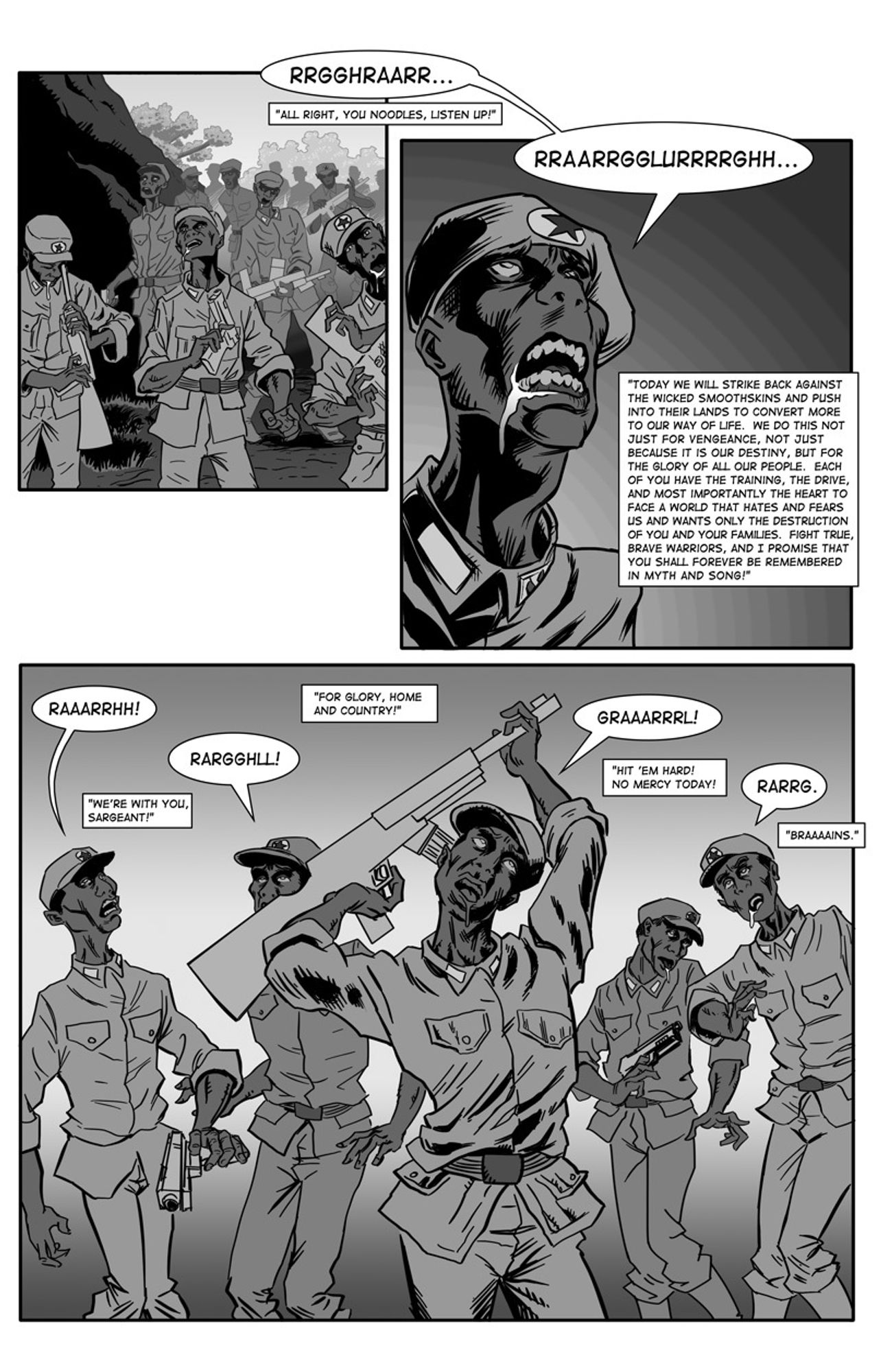 Three panels of Zombie soldiers.  In the first two, the commander is moaning, and a very long translation of his moan is given.  In the third panel the soldiers are groaning back, and their groans are also translated.  The transcript tells the tale:

Jian Shi Sargeant: All right, you noodles, listen up! Today we will strike back against the wicked smoothskins and push into their lands to convert more of them to our way of life. We do this not just for vegeance, not just because it is our destiny, but for the glory of all our people. Each of you have the training, the drive, and most importantly the heart to face a world that hates and fears us and wants only the destruction of you and your families. Fight true, brave warriors, and I promise that you shall forever be remembered in myth and song!
Soldier: We're with you, Sargeant!
Soldier: For glory, home and country!
Soldier: Hit 'em hard! No mercy today!
Soldier: Braaaains.