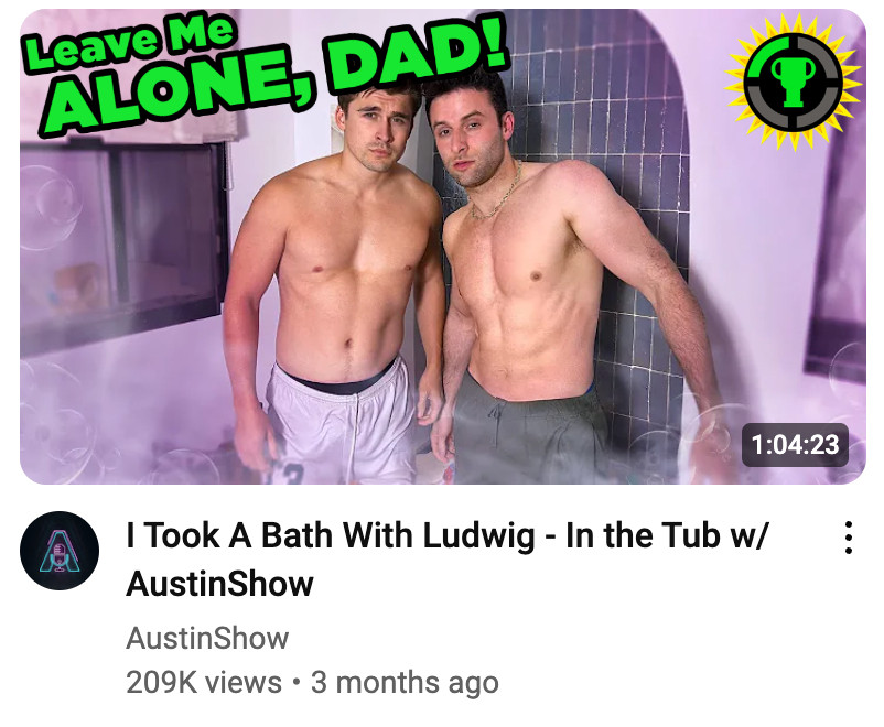 video from Austin Show with the title "I took A Bath With Ludwig" and a thumbnail with both their shirts off. The MatPatify extension overlayed the green text cliché all the Game Theory thumbnails have with the text "Leave Me ALONE, DAD!" 💀