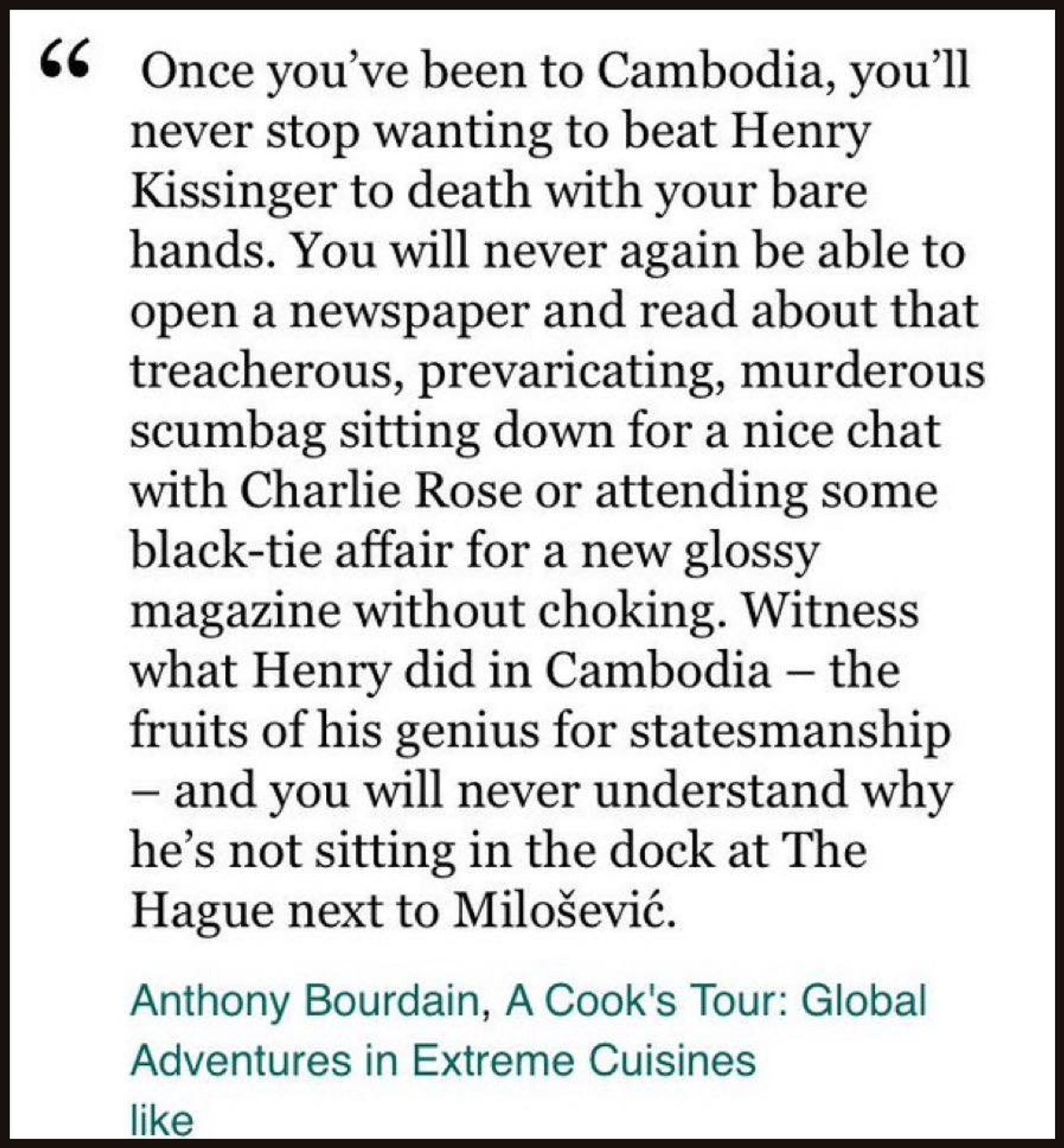 “Once you’ve been to Cambodia, you’ll never stop wanting to beat Henry Kissinger to death with your bare hands,” wrote Bourdain in his 2001 book, “A Cook’s Tour.”