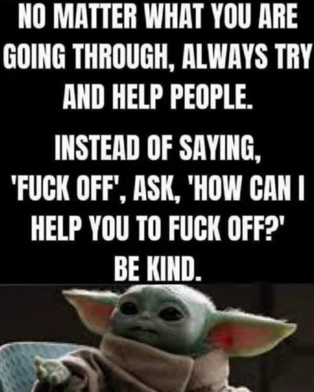 Baby Grogru says no matter what you are going through, always try and help people. Instead of saying "fuck off" ask "how can I help you fuck off?" Be kind.