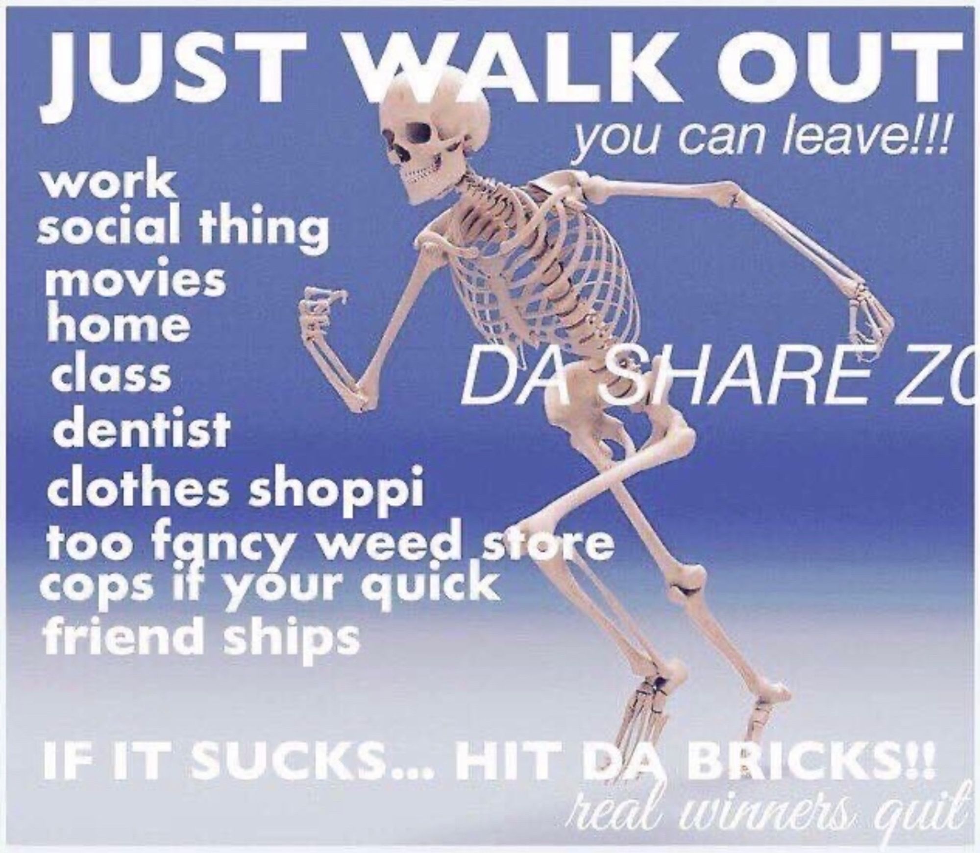 A meme from Da Share Zone with a skeleton running. Captions say:
Just Walk Out - you can leave!!!
work
social thing
movies
home
class
dentist
clothes shoppi 
too fancy weed store 
cops if your quick 
friend ships
If it sucks….hit da bricks!! Real winners quit