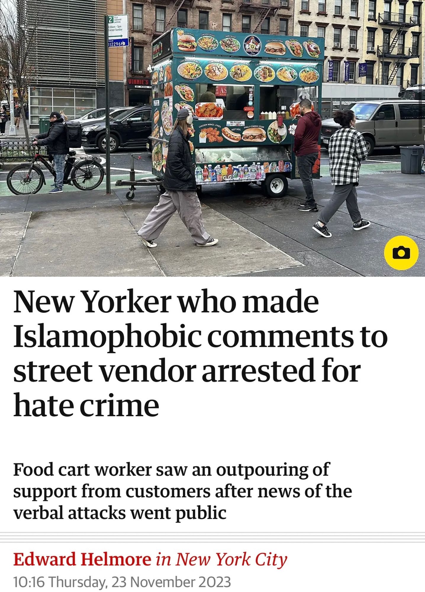 New Yorker who made
Islamophobic comments to street vendor arrested for hate crime
Food cart worker saw an outpouring of support from customers after news of the verbal attacks went public
Edward Helmore in New York City
10:16 Thursday, 23 November 2023