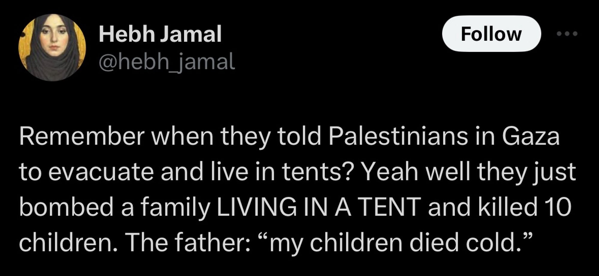 Tweet by Hebh Jamal (@hebh_jamal):
Remember when they told Palestinians in Gaza to evacuate and live in tents? Yeah well they just bombed a family LIVING IN A TENT and killed 10 children. The father: "my children died cold."