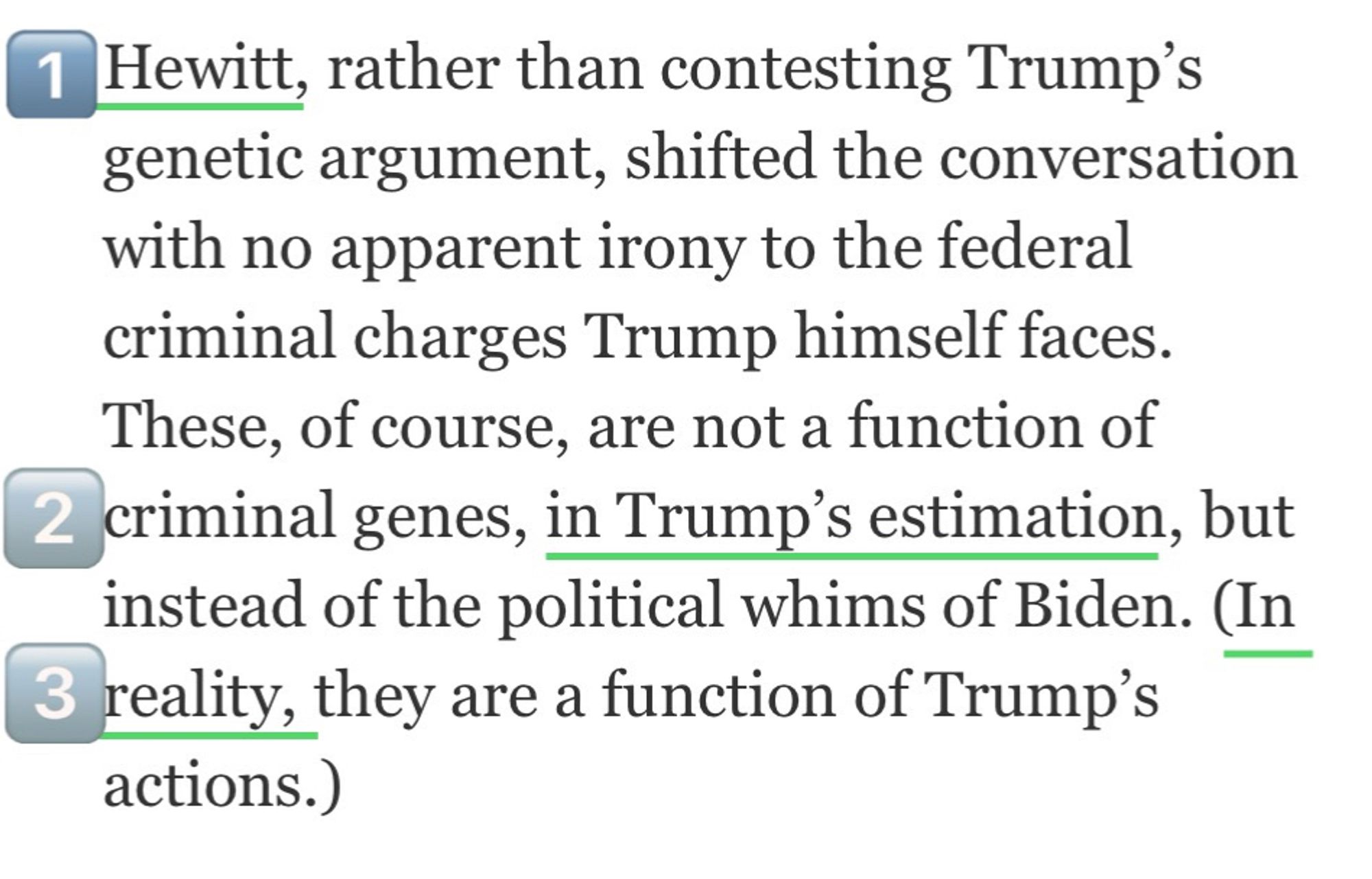 [1]Hewitt, rather than contesting Trump’s genetic argument, shifted the conversation with no apparent irony to the federal criminal charges Trump himself faces. These, of course, are not a function of criminal genes,[2] in Trump’s estimation, but instead of the political whims of Biden. ([3]In reality, they are a function of Trump’s actions.)