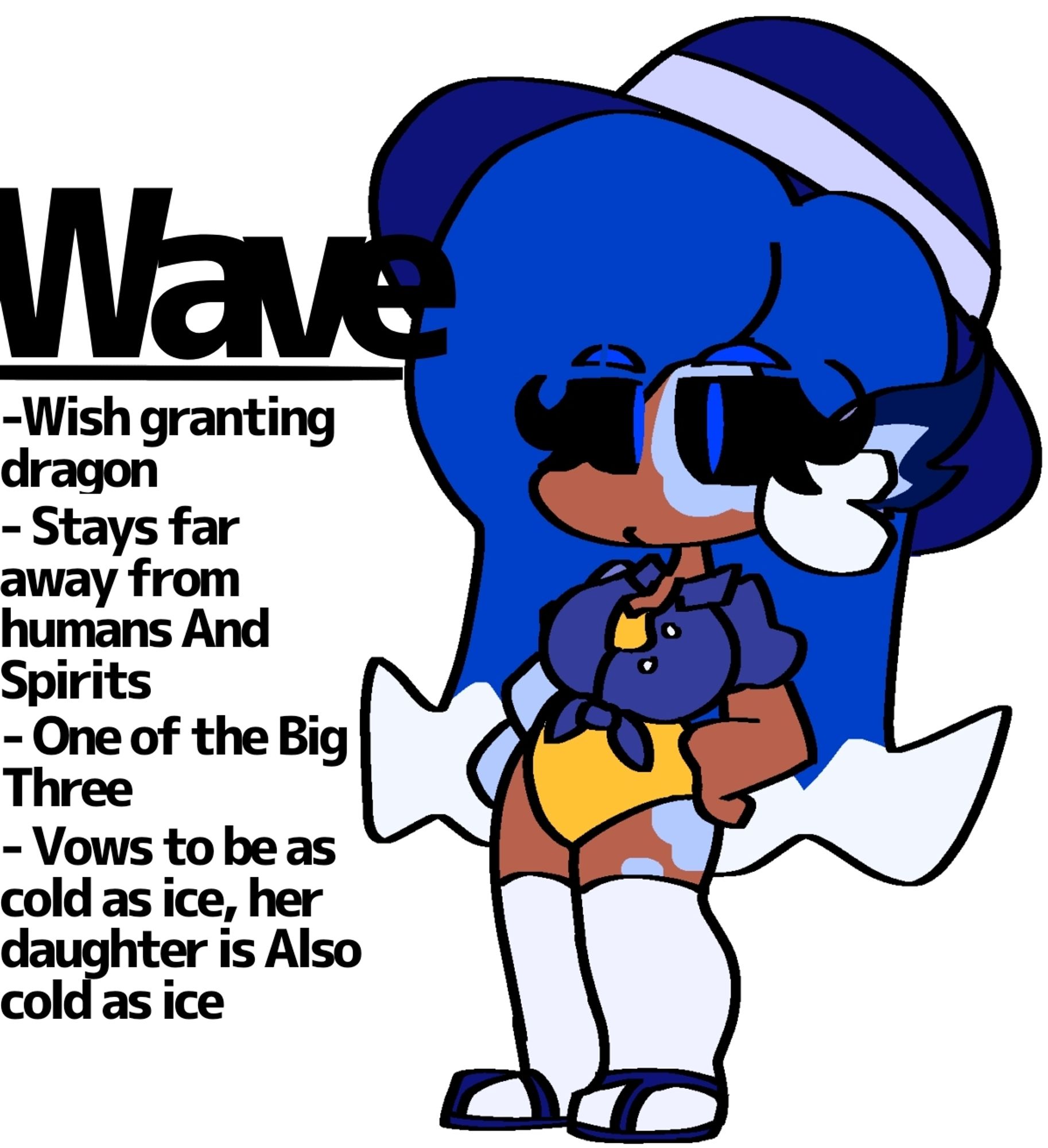 Wave

Wish granting dragon

Stays far away from Humans and Spirits

One of the Big Three

Vows to be as cold as ice, her daughter is Also as cold as ice