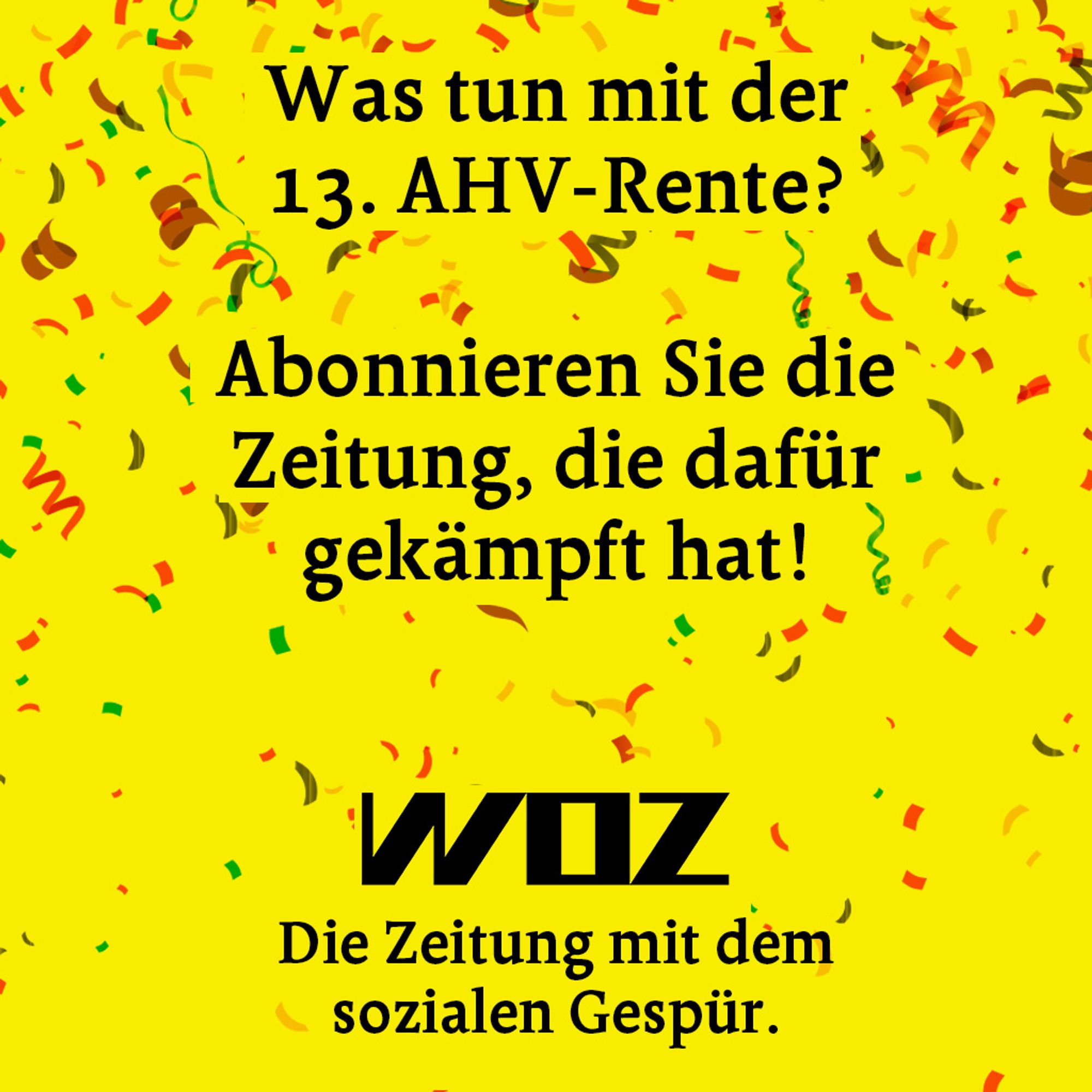 Konfettiregen vor gelbem Hintergrund mit folgendem Text:

Was tun mit der 13. AHV-Rente? Abonnieren Sie jetzt die Zeitung, die dafür gekämpft hat. WOZ – die Zeitung mit dem sozialen Gespür.