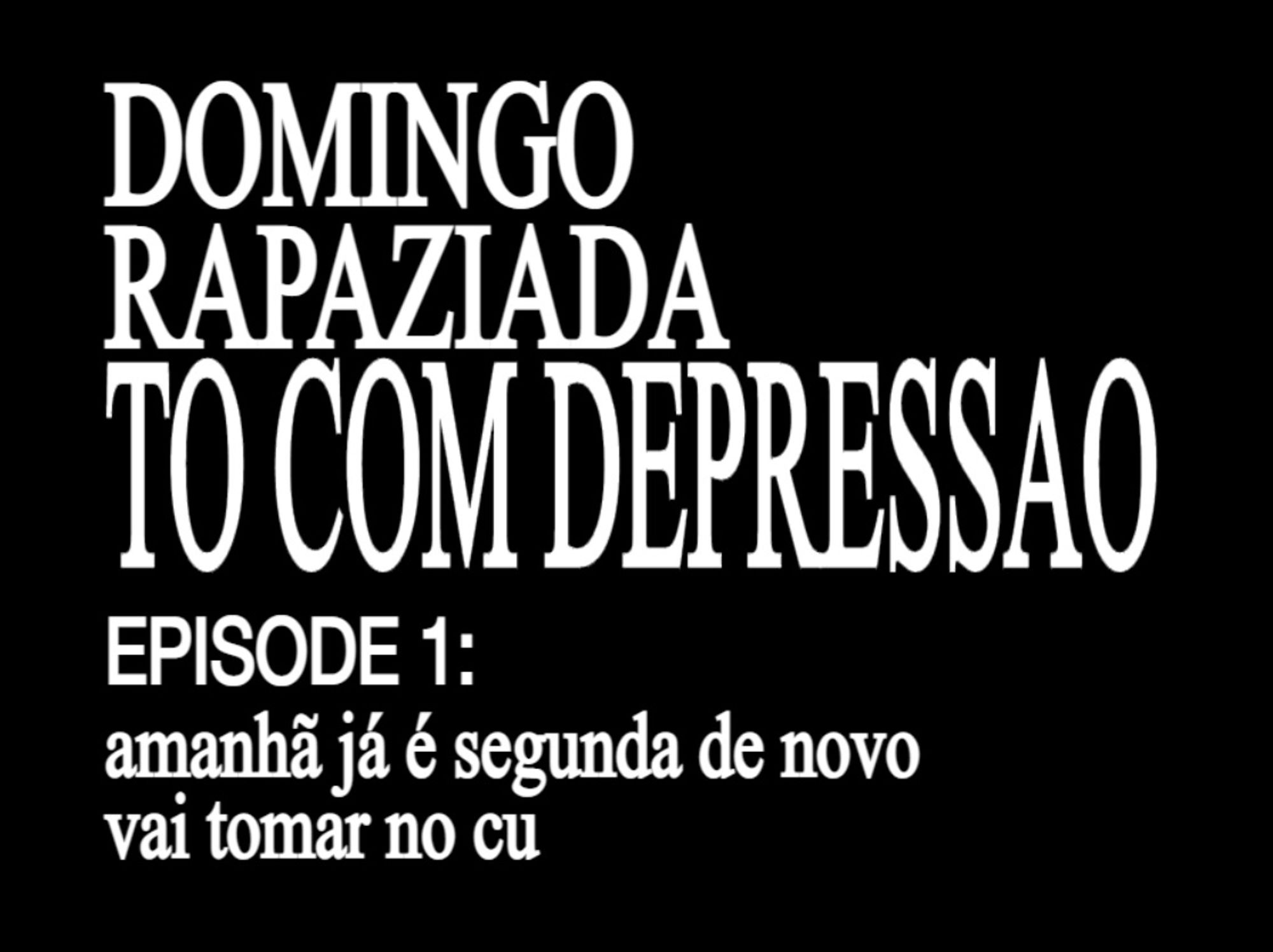 DOMINGO
RAPAZIADA TO COM DEPRESSAO
EPISODE 1:
amanhã já é segunda de novo vai tomar no cu