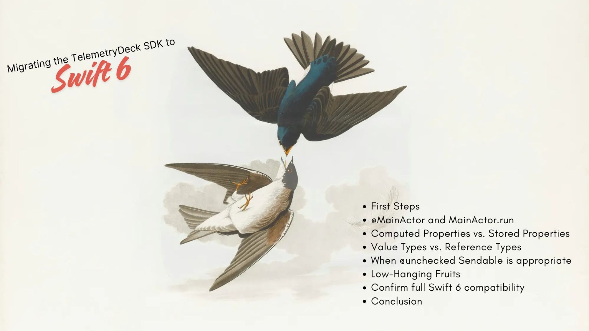 Symbolik Image of two swifts. Text: Migrating the TelemetryDeck SDK to Swift 6. Toc: First Steps, @MainActor and MainActor.run, Computed Properties vs. Stored Properties, Value Types vs. Reference Types, When @unchecked Sendable is appropriate, Low-Hanging Fruits, Confirm full Swift 6 compatibility, Conclusion