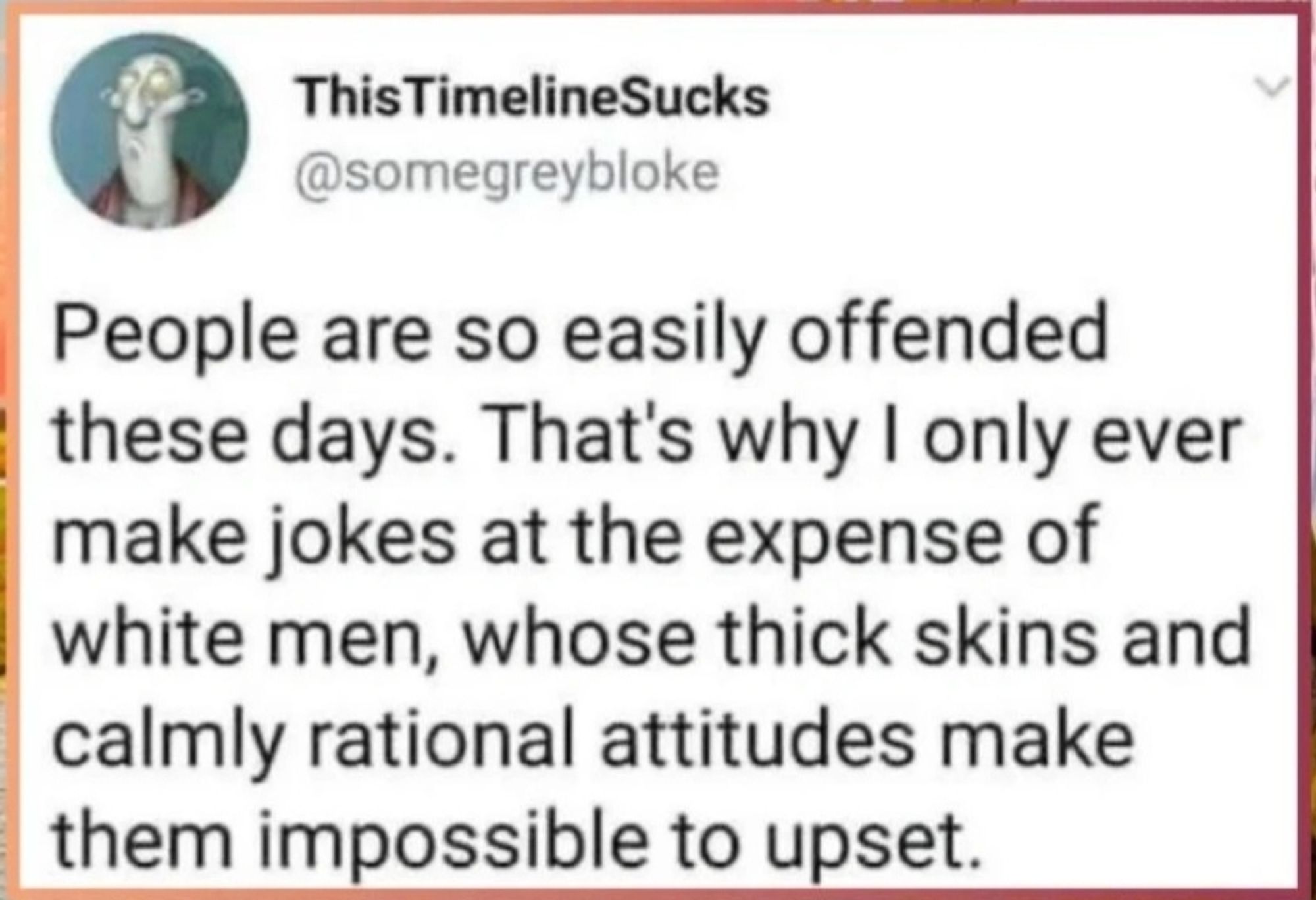 Screenshot of post by ThisTimelineSucks (@somegreybloke) which reads: People are so easily offended these days. That's why I only ever make jokes at the expense of white men, whose thick skins and calmly rational attitudes make them impossible to upset.