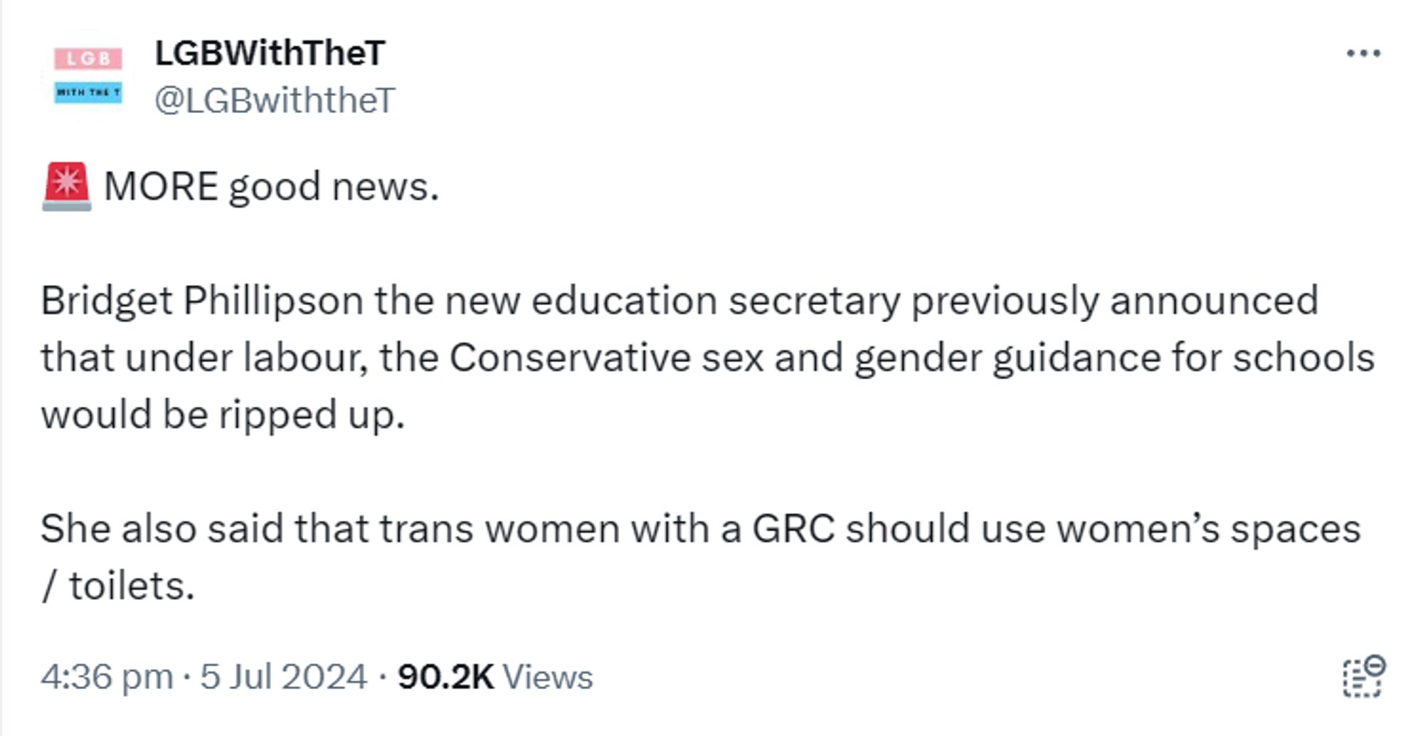 @LGBwiththeT

MORE good news.

Bridget Phillipson the new education secretary previously announced
that under labour, the Conservative sex and gender guidance for schools
would be ripped up.
She also said that trans women with a GRC should use women's spaces
/ toilets.
4:36 pm . 5 Jul 2024