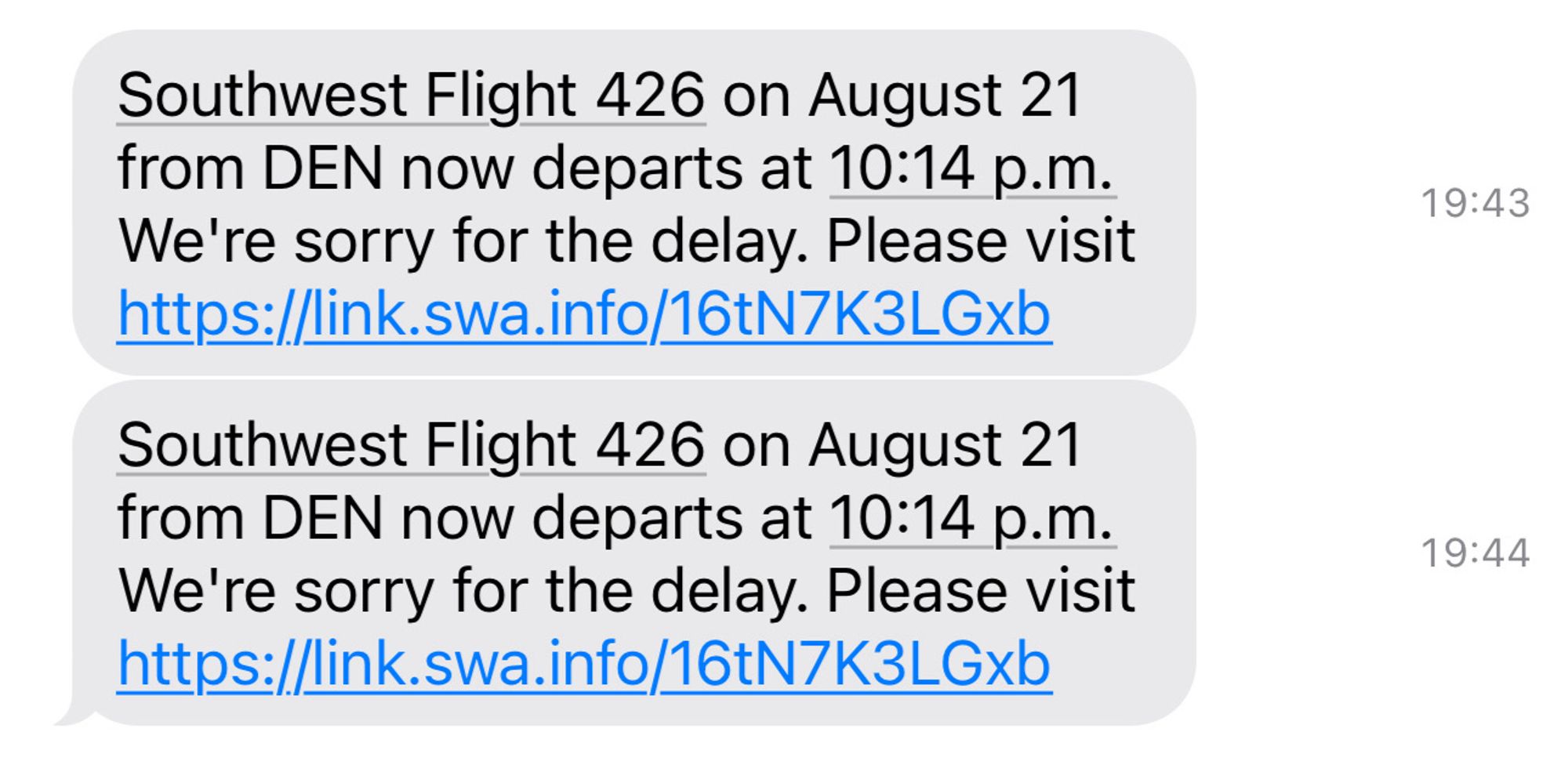 Southwest Flight 426 on August 21
from DEN now departs at 10:14 p.m.
We're sorry for the delay. Please visit https://link.swa.info/16tN7K3LGxb
Southwest Flight 426 on August 21
from DEN now departs at 10:14 p.m.
We're sorry for the delay. Please visit https:/Link.swa.info 16tN7K3LGxb