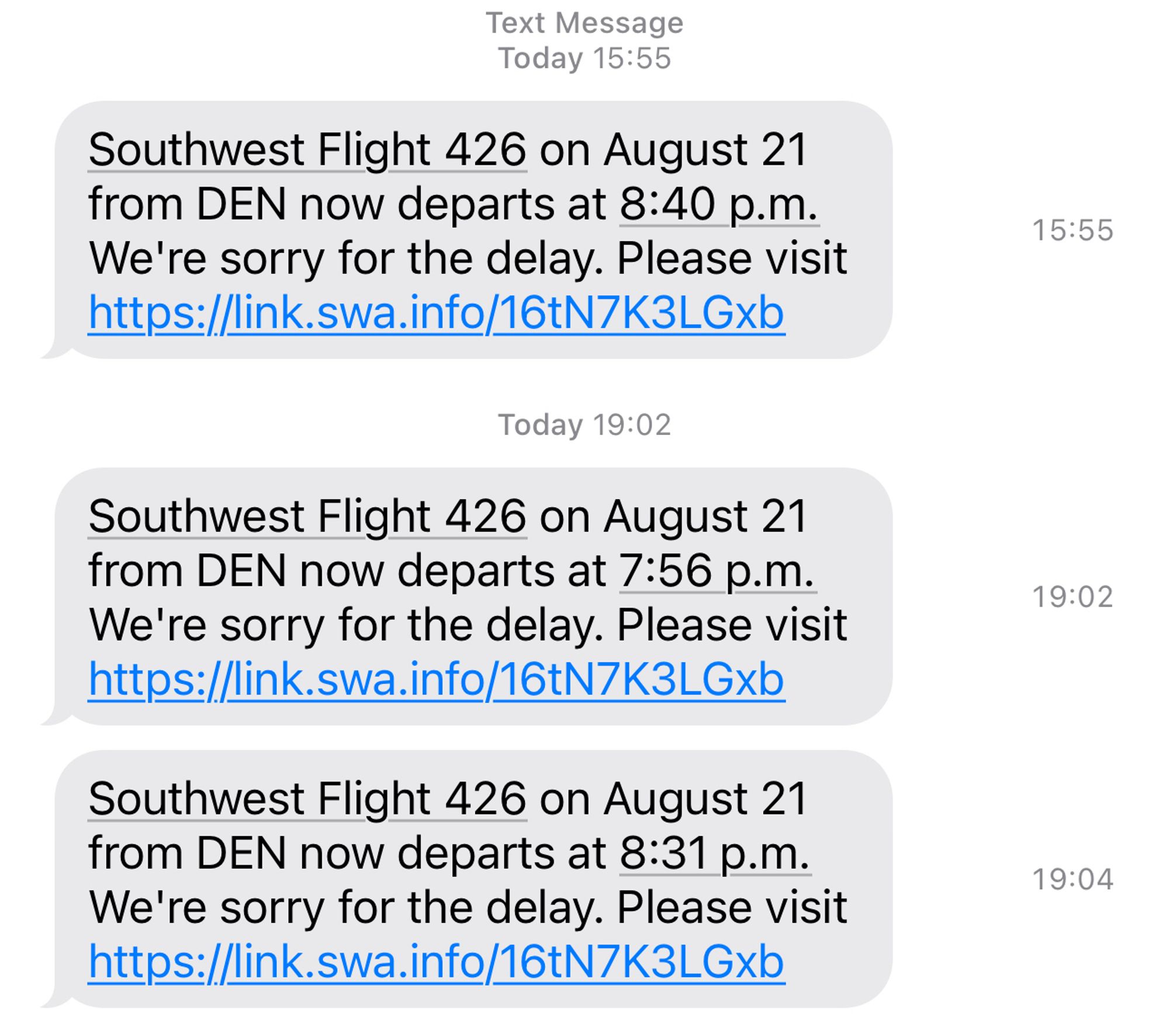 Southwest Flight 426 on August 21
from DEN now departs at 8:40 p.m.
We're sorry for the delay. Please visit https://Link.swa.info/16tN7K3LGxb
Today 19:02
Southwest Flight 426 on August 21
from DEN now departs at 7:56 p.m.
We're sorry for the delay. Please visit https://link.swa.info/16tN7K3LGxb
Southwest Flight 426 on August 21 from DEN now departs at 8:31 p.m.
We're sorry for the delay. Please visit https://link.swa.info/16tN7K3LGxb