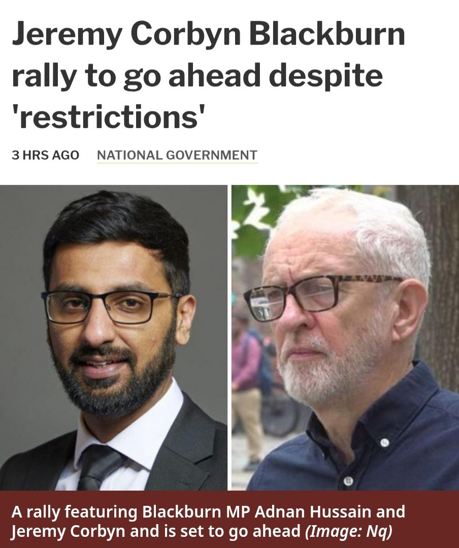 News article from 3 hours ago:
Jeremy Corbyn Blackburn rally to go ahead despite 'restrictions'
A rally featuring Blackburn MP Adnan Hussain and Jeremy Corbyn is set to go ahead