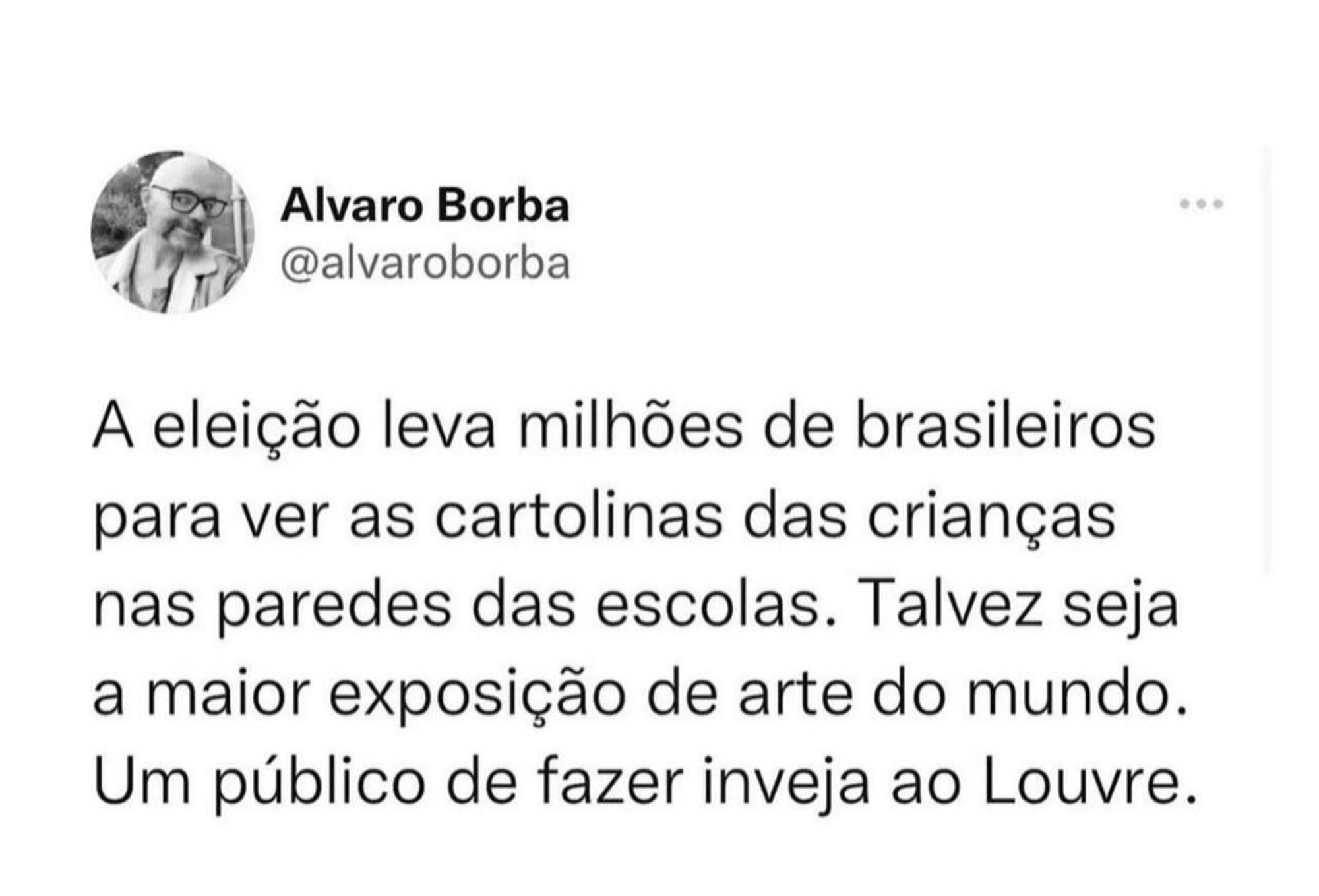 Imagem capturada de um post onde se lê:

Alvaro Borba
@alvaroborba

A eleição leva milhões de brasileiros
para ver as cartolinas das crianças
nas paredes das escolas. Talvez seja
a maior exposição de arte do mundo.
Um público de fazer inveja ao Louvre,