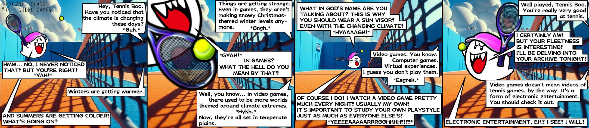 Tennis Boo and an unseen opponent are playing some friendly singles. Her opponent brings up the topic of climate change in the Mushroom Kingdom—something Tennis Boo has never noticed until then. Her opponent then mentions the changing tastes of video game level designers as a sign of the times. Tennis Boo doesn't know what a video game is; she thinks he's talking about video footage of tennis games, which she watches almost every night to study her own playstyle and that of past and future opponents. Tennis Boo wins the match handily, complimenting her opponent's agility. He explains what video games are, seemingly piquing Tennis Boo's interest as she floats away with the ball (presumably her own).