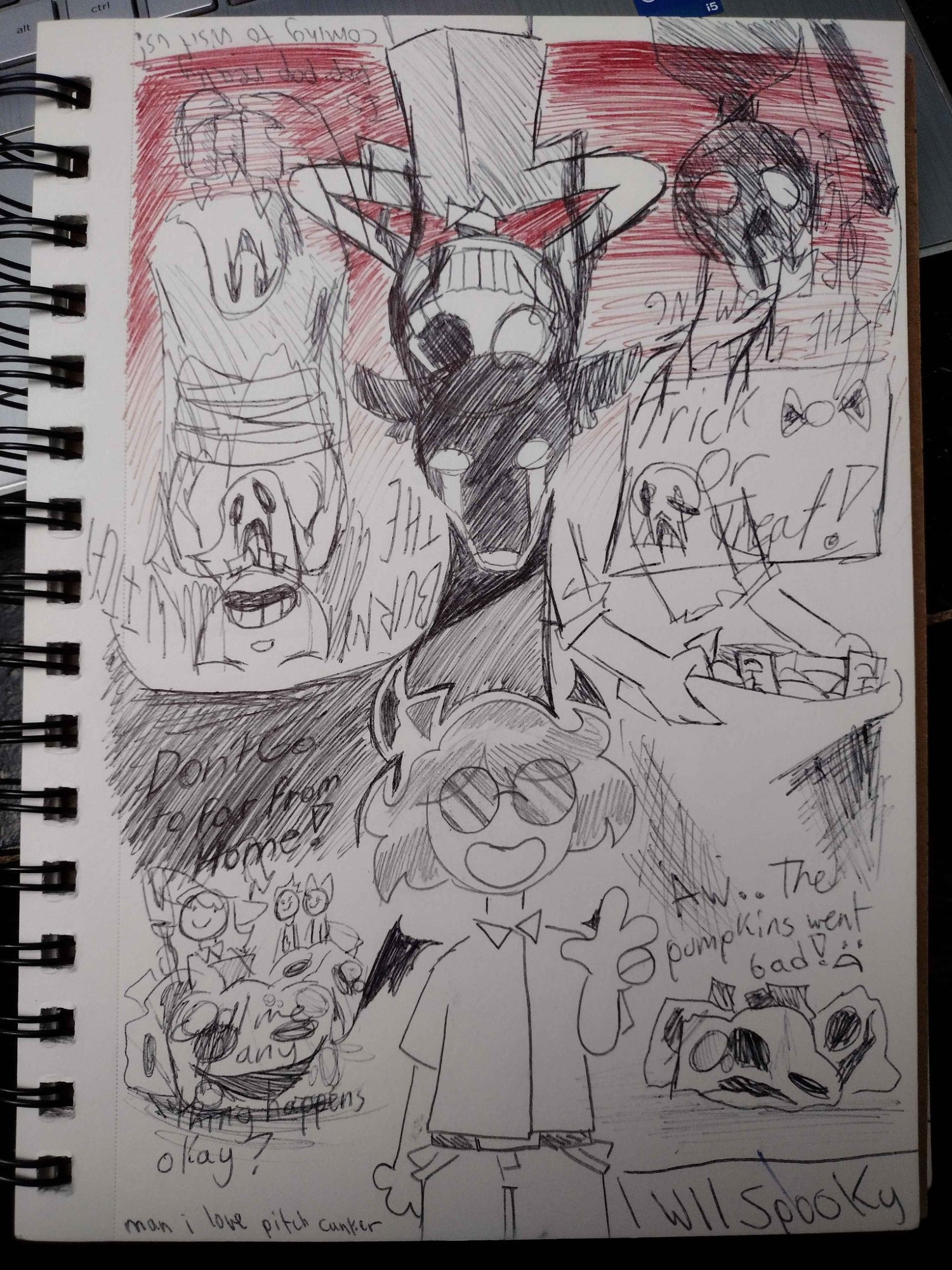 A black pen sketch drawing of various halloween/horror related scribbles including rotted pumpkins, ghosts, trick or treating, and burning witches. The top side of the page is scribbled in red pen.

The main centerpieces are: a chibi-esque drawing of a person with sunglasses and fluffy hair giving a peace sign drawin in pencil, devil horns and wings are added in pen. A deer drawn in black with white marks falling from it's eyes, and a chibi-esque scribble of a nondescript person losing their mind.

Throughout the drawing there are scribbled texts over the drawings such as "Trick or treat!", "Burn the witch!", "Don't go too far from home! Call me if anything happens, okay?", "Aw.. The pumpkins went bad!", "THE DEAD ARE COMING FOR OUR SOULS", and "Is pop pop really coming to visit us?"