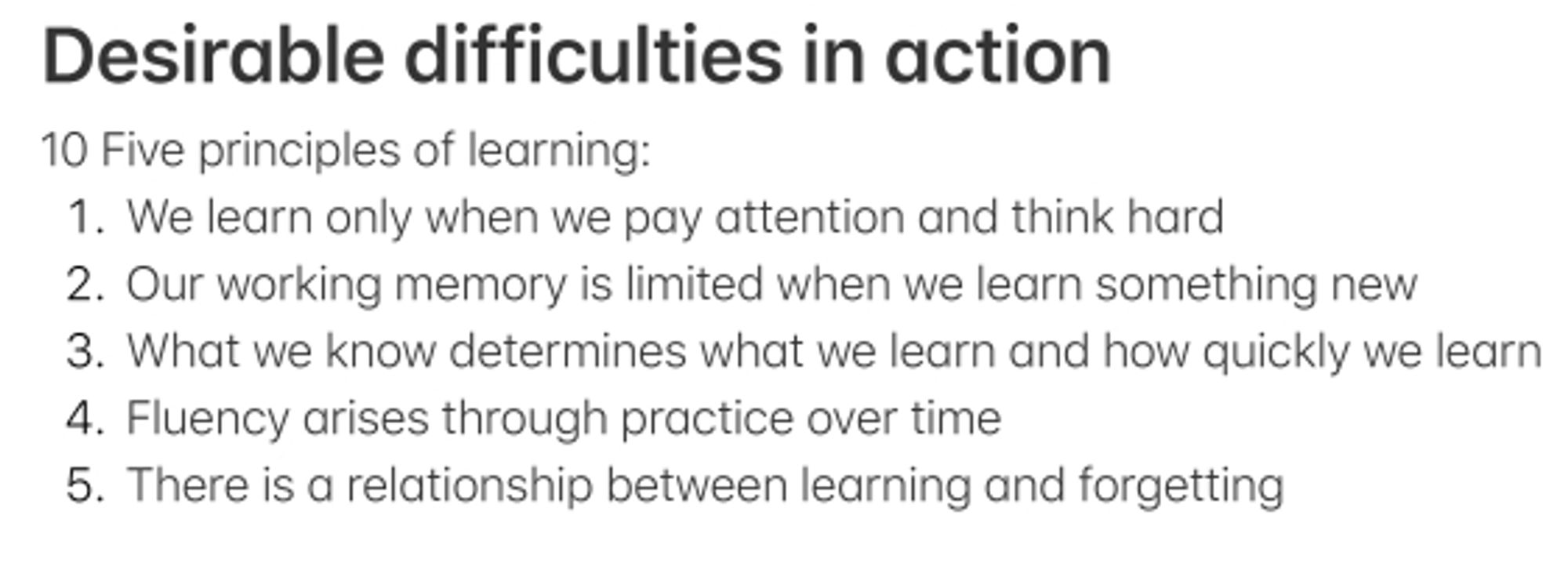 Summary of Pearce & Moore's five principles of learning:
We learn only when we pay attention and think hard
Our working memory is limited when we learn something new
What we know determines what we learn and how quickly we learn
Fluency arises through practice over time
There is a relationship between learning and forgetting