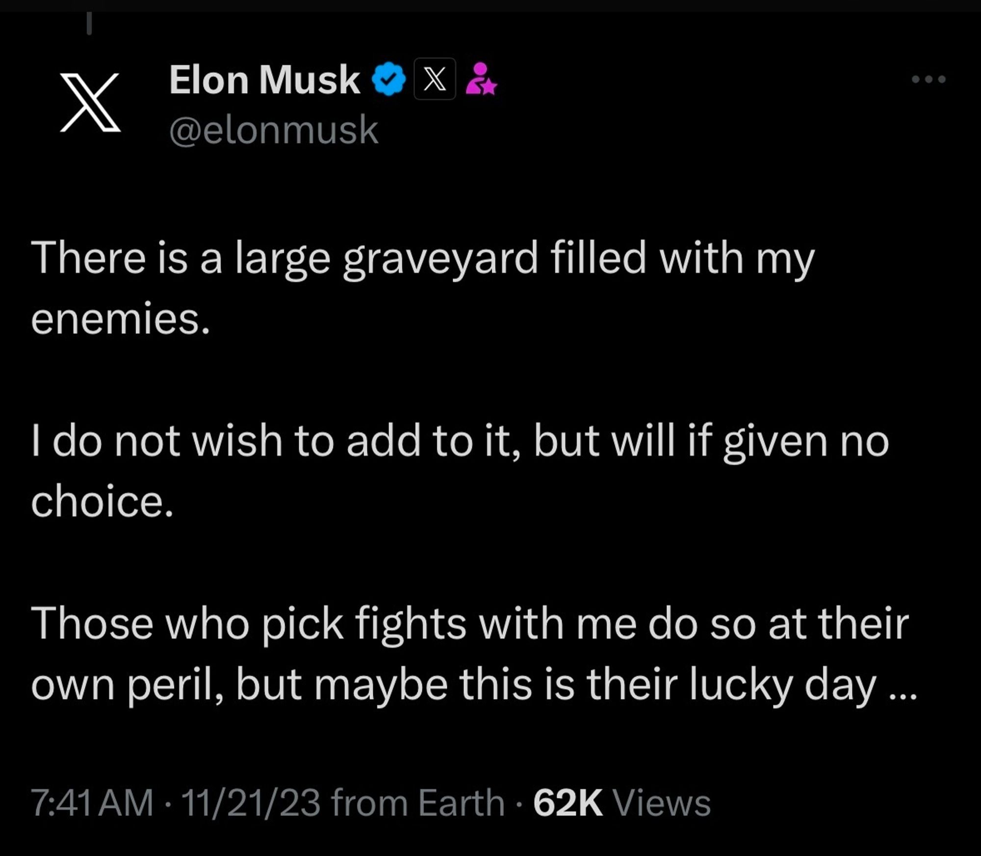 Screenshot eines Posts von Elon Musk auf X:

There is a large graveyard filled with my enemies.

I do not wish to add to it, but will if given no choice.

Those who pick fights with me do so at their own peril, but maybe this is their lucky day...