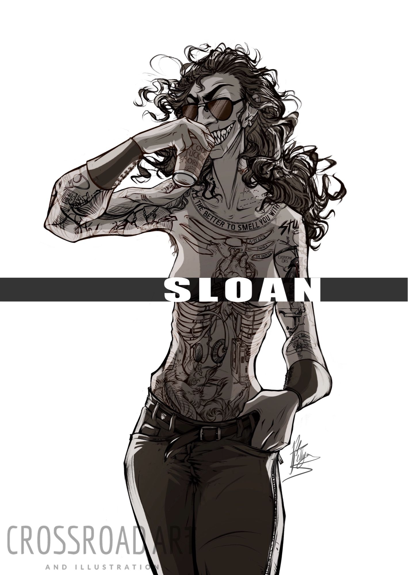 A sketch of a cunning, sinister looking woman, with a mane of wild black hair, & black & grey tattoos, from the neck down, in a style similar to 80’s punk rock and classic rock album art. Among the more note worthy tattoos r:
An illustration of her ribs over her ribs, off the bottom of which hang some headphones and a cassette player.
A fighting cockatrice on her belly.
A illustration of her heart over her heart that is being bit into with the words ‘Îti iei inima în dinti’ scribed onto her ribs above it.
The words ‘All the better to smell you with’ across her collarbone (she has a very distinct roman nose).
& a merman masturbating on her bicep.
She’s wearing only a pair of jeans, a pair of dark shades & a pair of leather wrist guards. One hand is in her pocket, the other is drinking a coffee to go with the words ‘Good Fucking Morning’ on it. She’s grinning darkly at the viewer with huge canine teeth before she takes a sip. Across the middle of the picture is her name. Sloan.