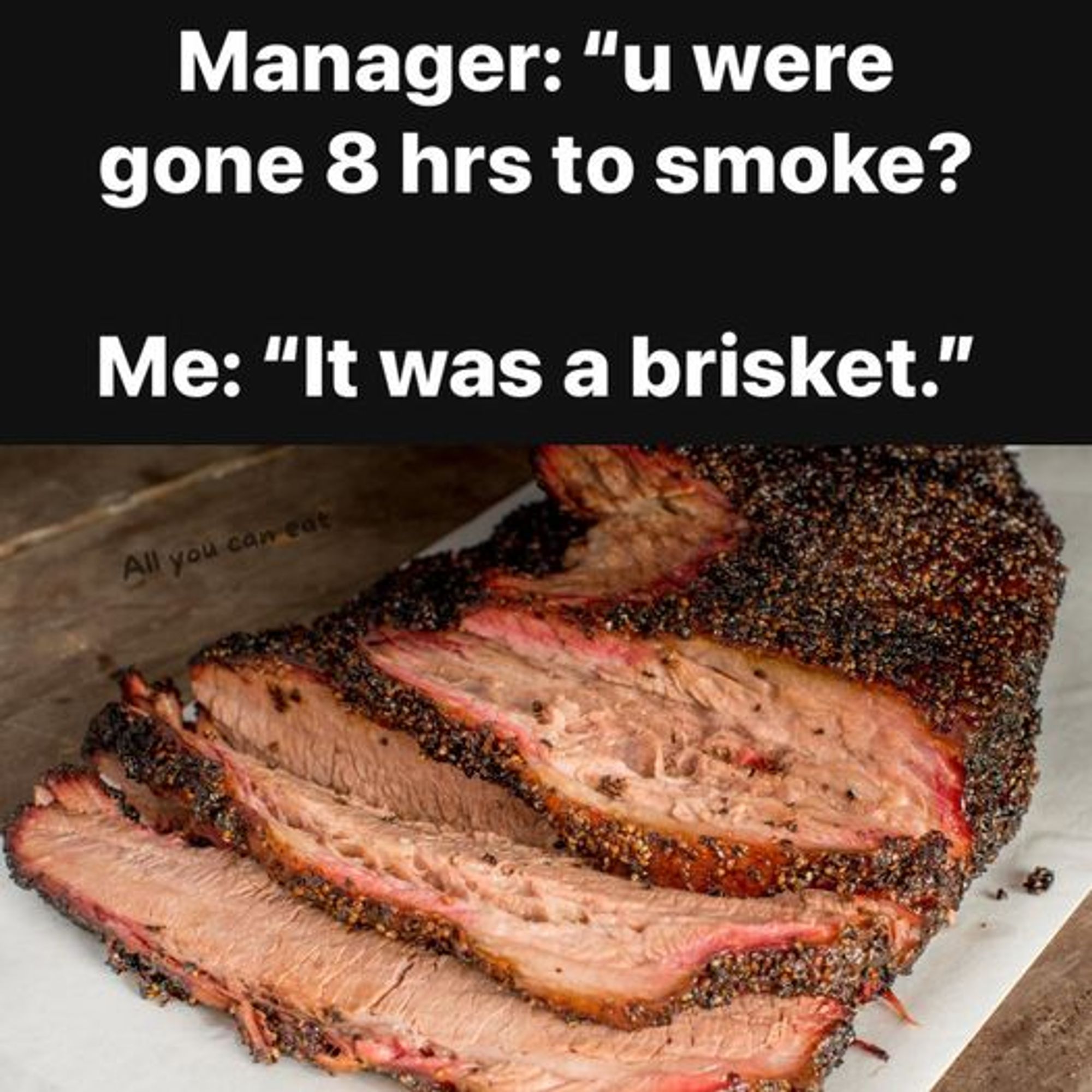 A sliced, beautifully cooked brisket with seasoning. At the top, it reads: "Manager: "u were gone 8 hrs to smoke? Me: "It was a brisket." 