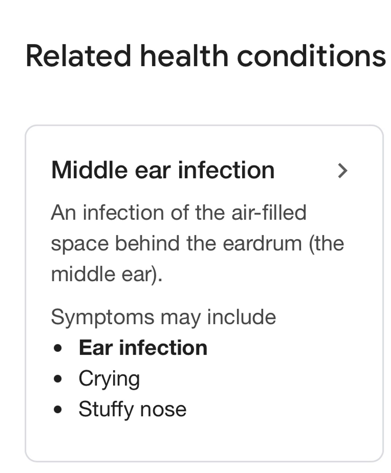 Related Health Conditions

Middle ear infection:


An infection of the air-filled space behind the eardrum (the middle ear).

Symptoms may include:

Ear infection (in Bold lettering). 

Crying. 

Stuffy nose.