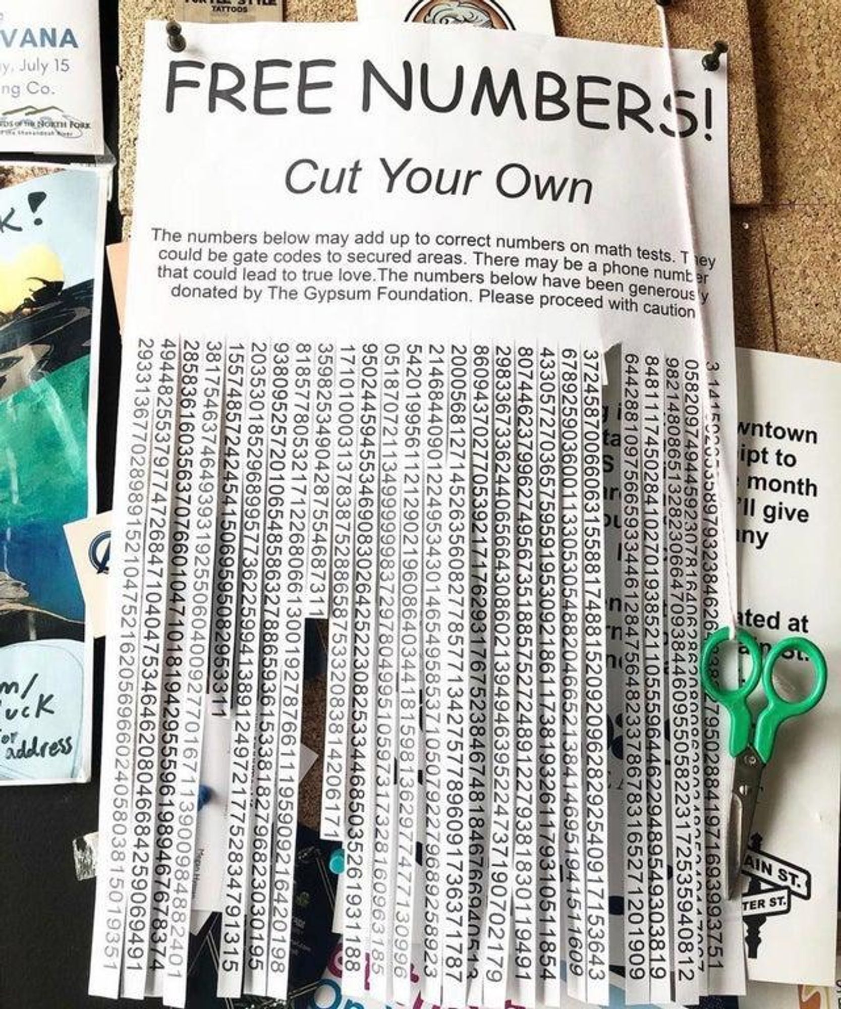 a flyer pinned on a board that says:
FREE NUMBERS
Cut Your Own
The numbers may add up to correct numbers on math tests. They could be gate codes to secured areas. There may be a phone number that could lead to true love. The numbers below have been generously donated by The Gypsum Foundation. Please proceed with caution.

(below are just a lot of numbers, some cut out. there is also a scissor hanging from the flyer by a rope)