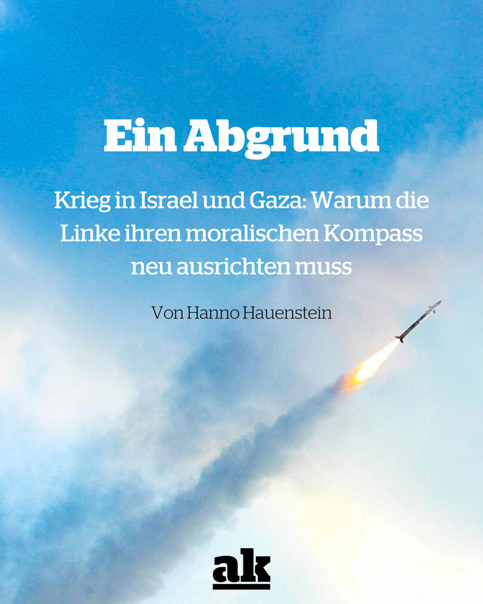 Bild einer Raketen, die in einen klaren Himmel geschossen wird. Darauf der Artikeltitel "Ein Abgrund", darunter Unterzeile: "Krieg in Israel und Gaza: Warum die Linke ihren moralischen Kompass neu ausrichten muss" von Hanno Hauenstein