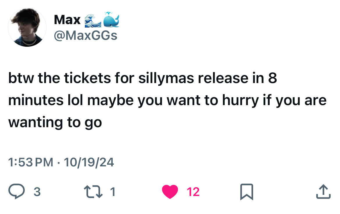 by the way the tickets for sillymas release in 8 minutes lol maybe you want to hurry if you are wanting to go