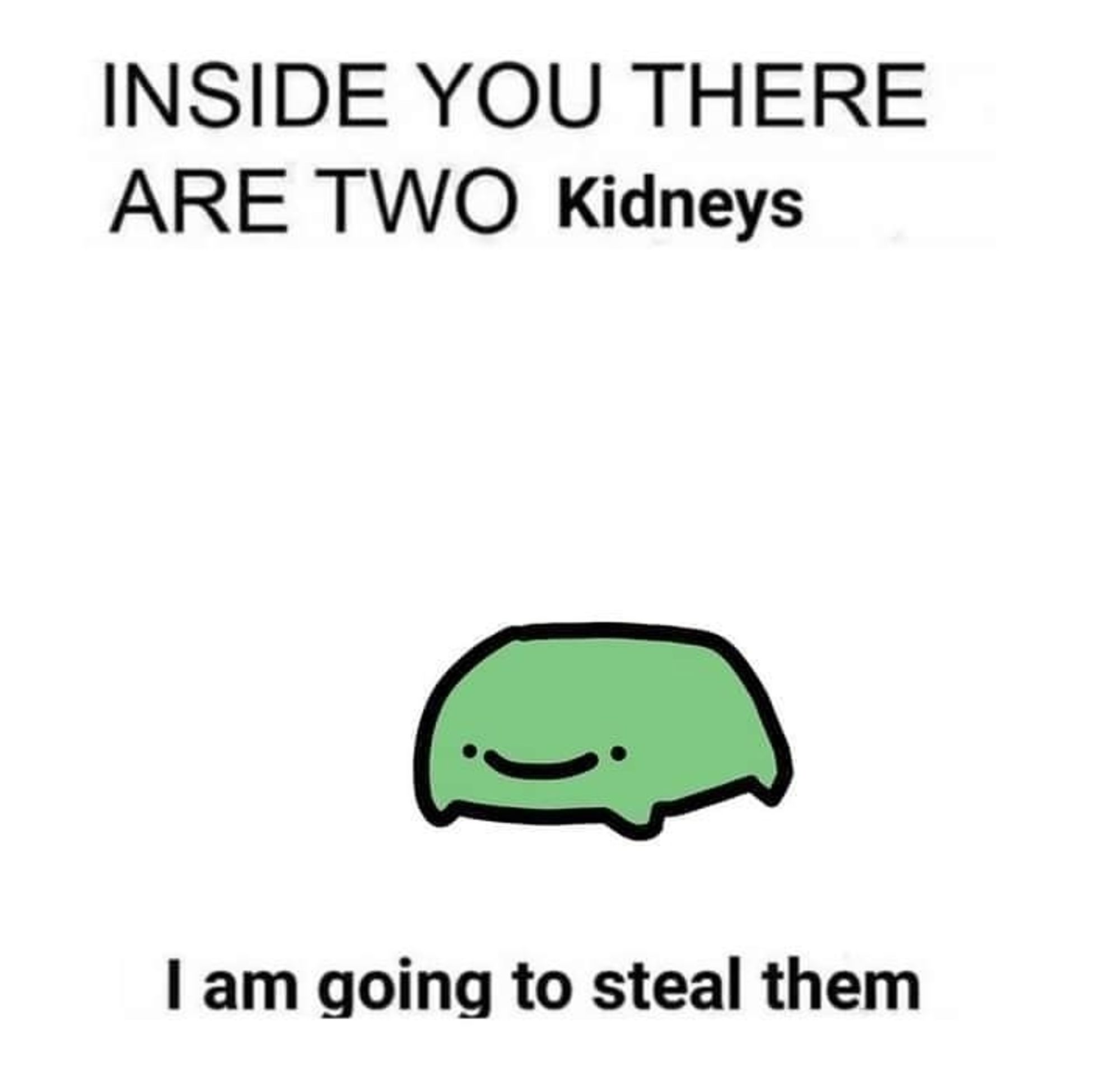 INSIDE YOU THERE ARE TWO Kidneys

[small green quadropedal blob with smiley face]

I am going to steal them