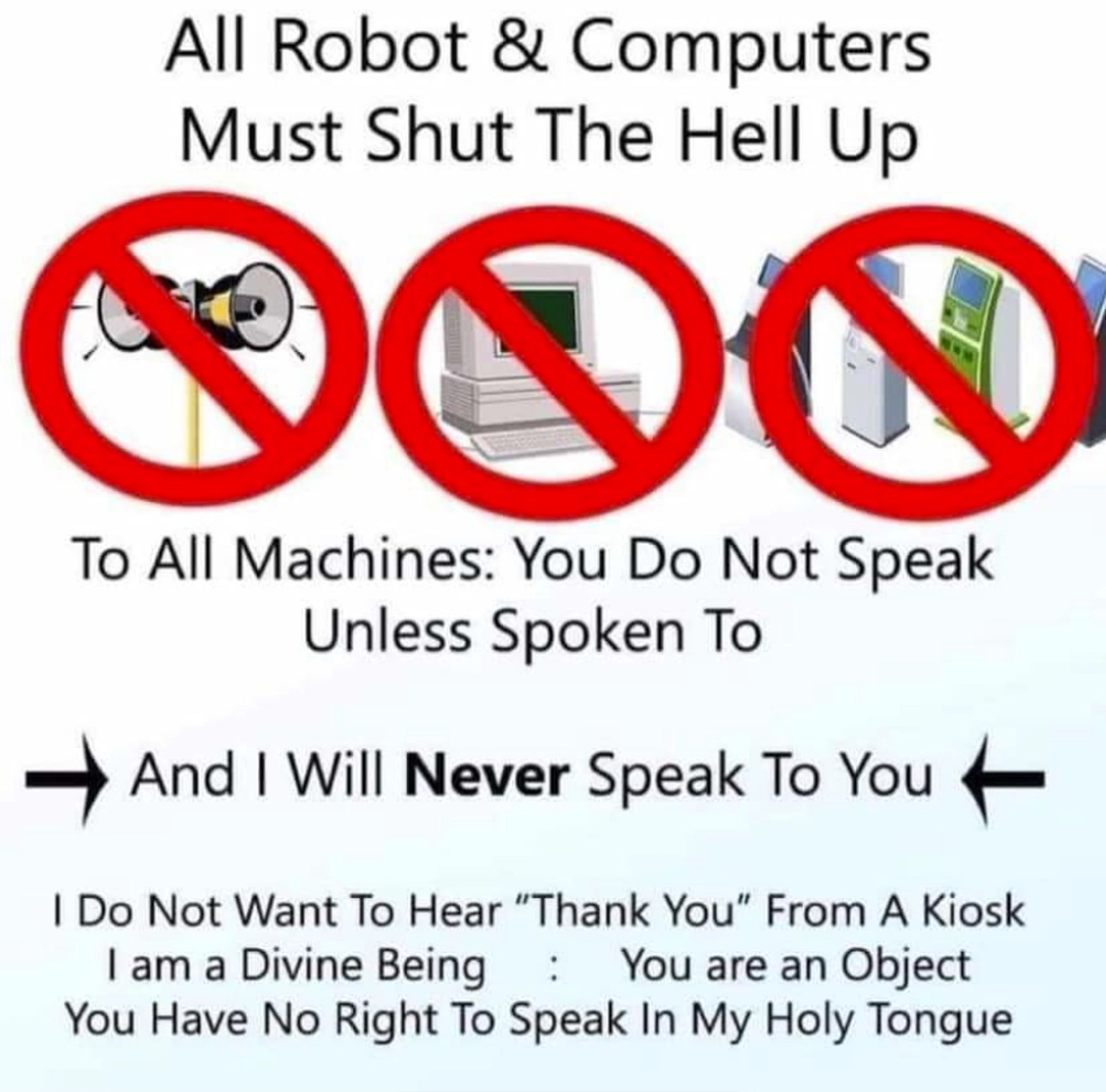 All Robot & Computers Must Shut The Hell Up
To All machines: you do not speak unless spoken to
and I will never speak to you