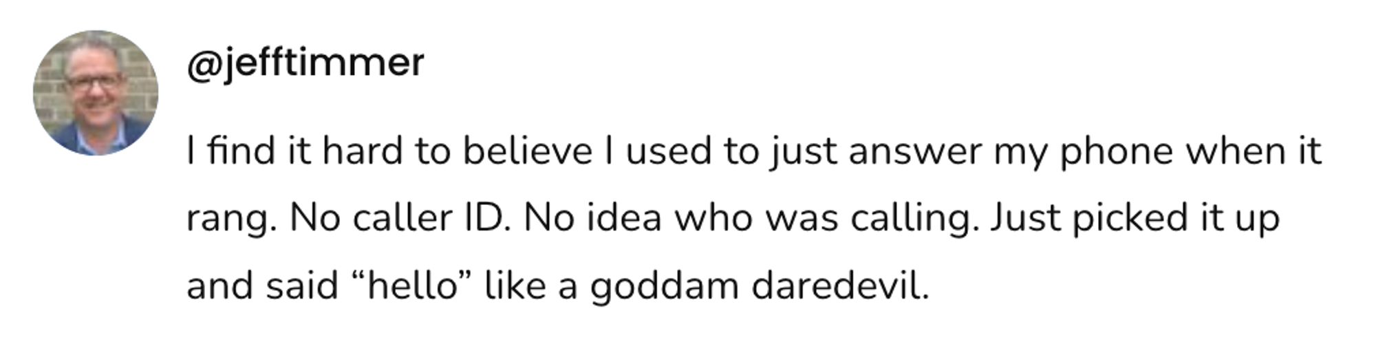 A social post from @jefftimmer that says: I find it hard to believe I used to just answer my phone when it rang. No caller ID. No idea who was calling. Just picked it up and said "hello" like a goddam daredevil.