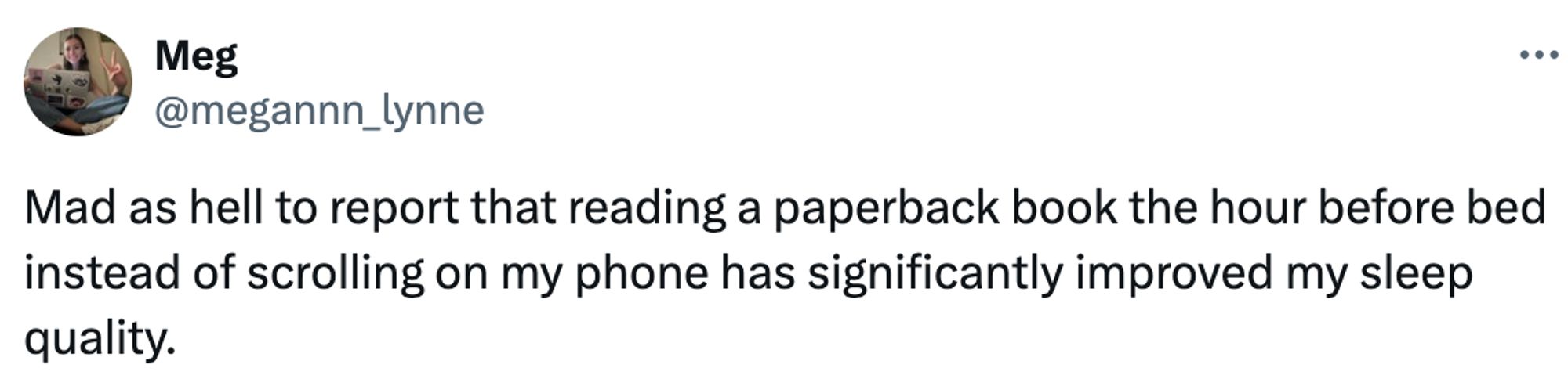 A social post from @megannn_lynne that says: Mad as hell to report that reading a paperback book the hour before bed instead of scrolling on my phone has significantly improved my sleep quality.