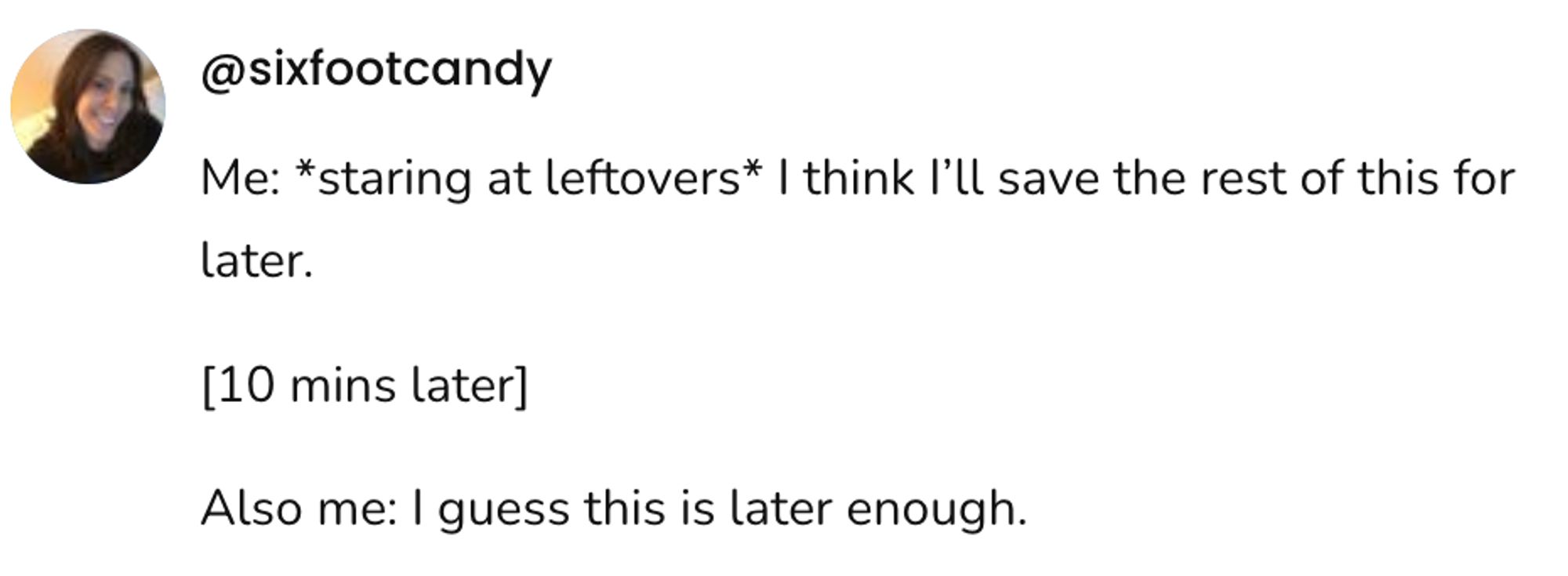 Screenshot of a social post by '@sixfootcandy' that says: 'Me: *staring at leftovers* I think I'll save the rest of this for later. [10 mins later] Also me: I guess this is later enough.'