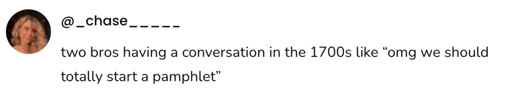  A social post from @_chase_ that says: two bros having a conversation in the 1700s like "omg we should totally start a pamphlet"