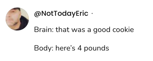  A social post from @NotTodayEric that says: Brain: that was a good cookie Body: here's 4 pounds