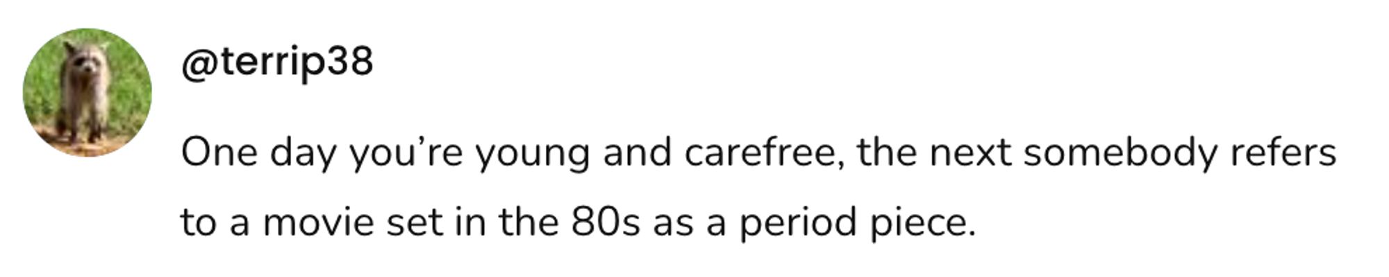 A social post from @terrip38 that says: One day you're young and carefree, the next somebody refers to a movie set in the 80s as a period piece.