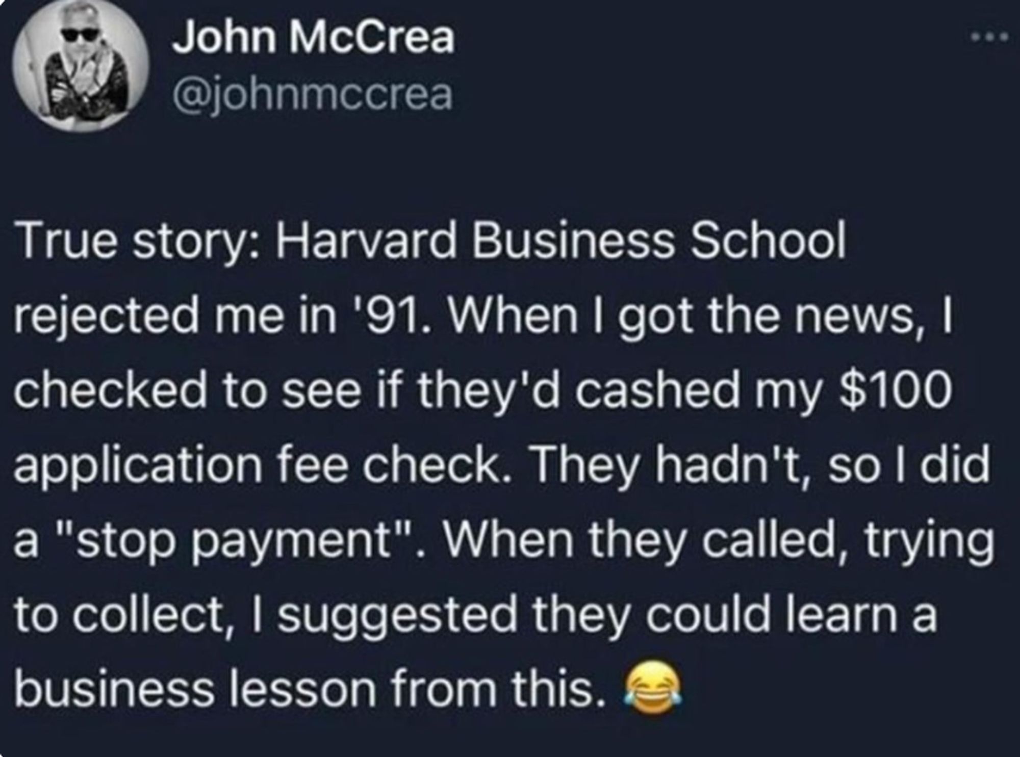 creenshot of a social post by '@johnmccrea' that says: 'True story: Harvard Business School rejected me in '91. When I got the news, I checked to see if they'd cashed my $100 application fee check. They hadn't, so I did a "stop payment". When they called, trying to collect, I suggested they could learn a business lesson from this. 😂'