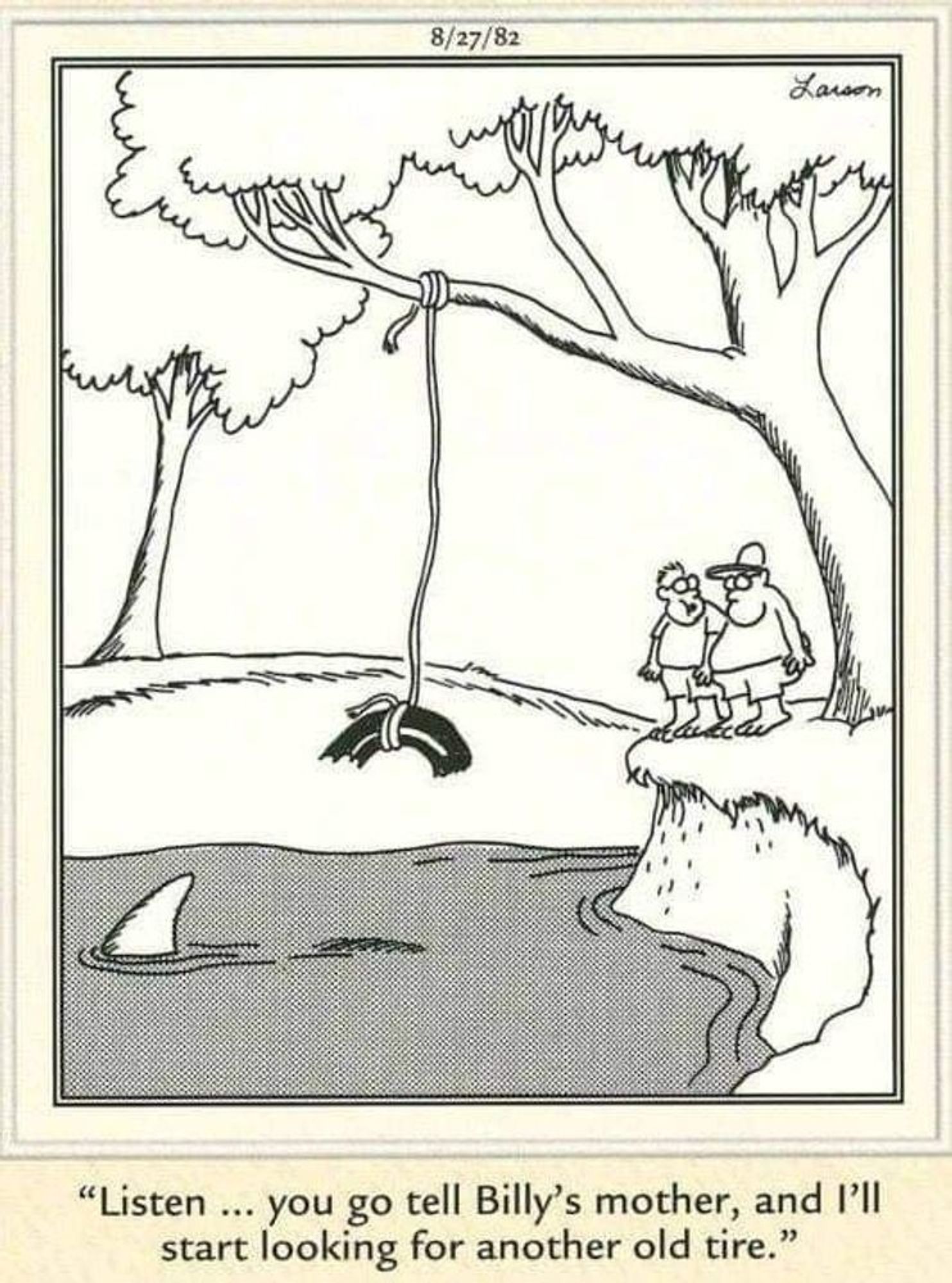 Gary Larson Cartoon: 2 Jungs stehen vor einem Teich,darin ein Hai dafrüber ein halber Autoreifen sichtbar abgebissen.
Text: Du gehst und sagst es Billys Mutter und ich such schonmal einen anderen Reifen.