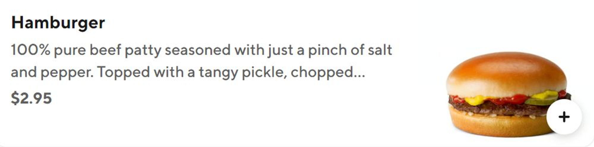 A Screenshot of the description and price of a Single Most Basic McDonalds Hamburger.

Hamburger 100% pure beef patty seasoned with just a pinch of salt and pepper. Topped with a tangy pickle, chopped... $2.95