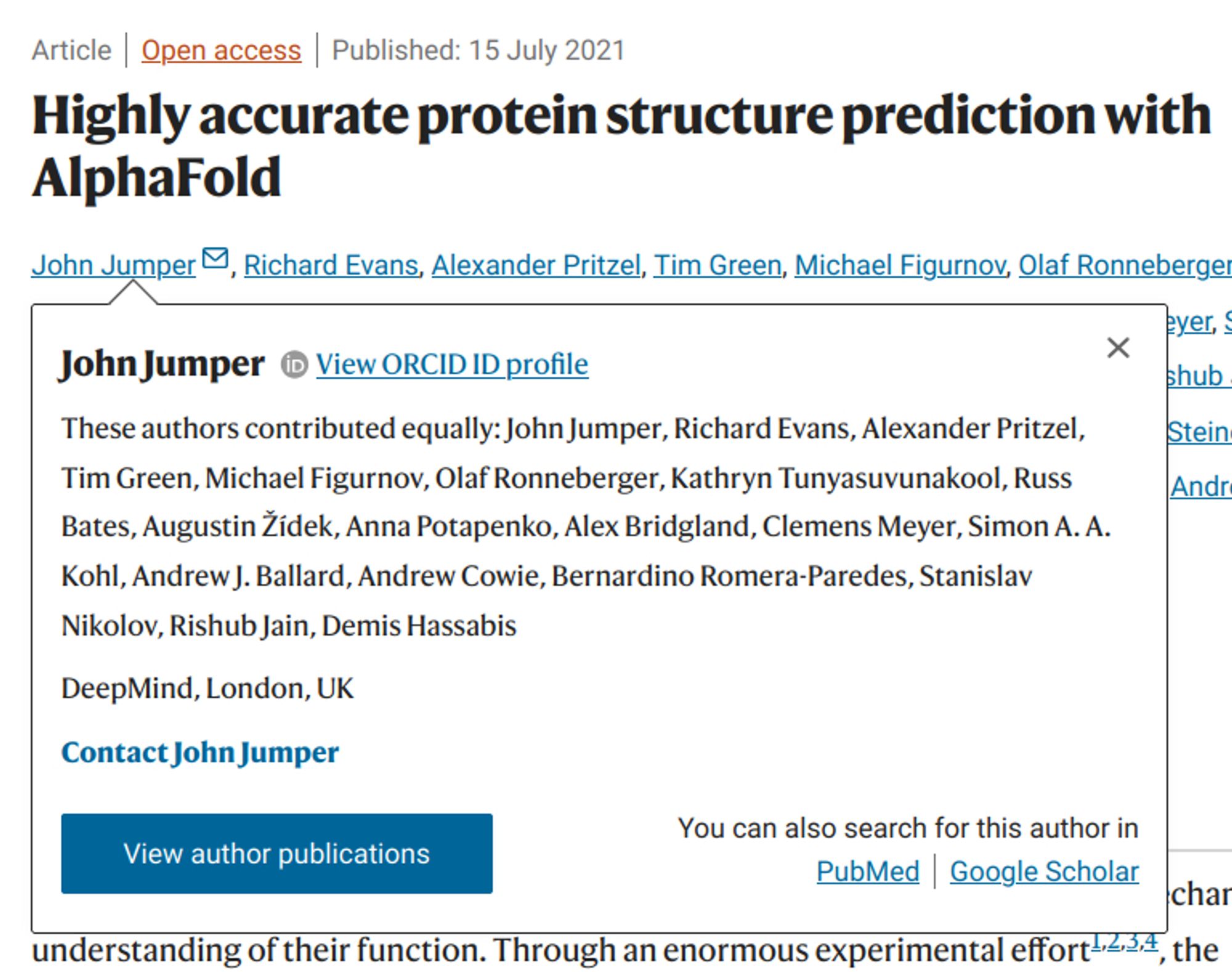 These authors contributed equally: John Jumper, Richard Evans, Alexander Pritzel, Tim Green, Michael Figurnov, Olaf Ronneberger, Kathryn Tunyasuvunakool, Russ Bates, Augustin Žídek, Anna Potapenko, Alex Bridgland, Clemens Meyer, Simon A. A. Kohl, Andrew J. Ballard, Andrew Cowie, Bernardino Romera-Paredes, Stanislav Nikolov, Rishub Jain, Demis Hassabis