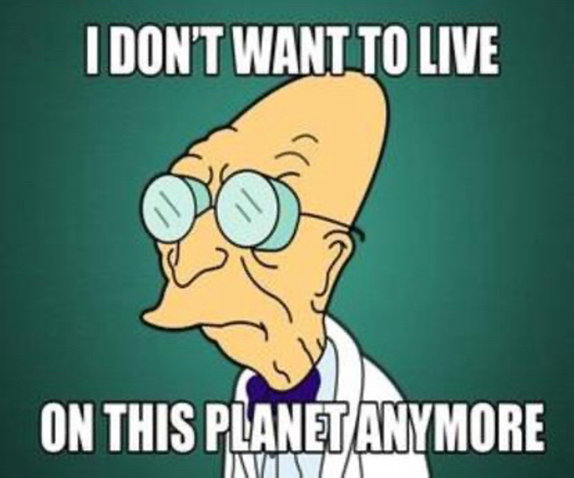 Futurama’s Prof. Farnsworth looks sternly and says “I don’t want to live on this planet anymore”