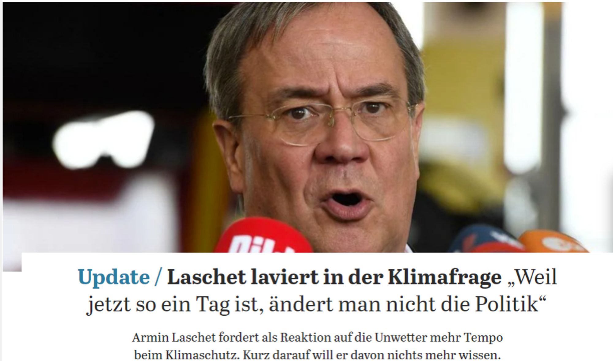 Tagesspiegel Juli 2021: Laschet laviert in der Klimafrage: „Weil jetzt so ein Tag ist, ändert man nicht die Politik“
Armin Laschet fordert als Reaktion auf die Unwetter mehr Tempo beim Klimaschutz. Kurz darauf will er davon nichts mehr wissen.