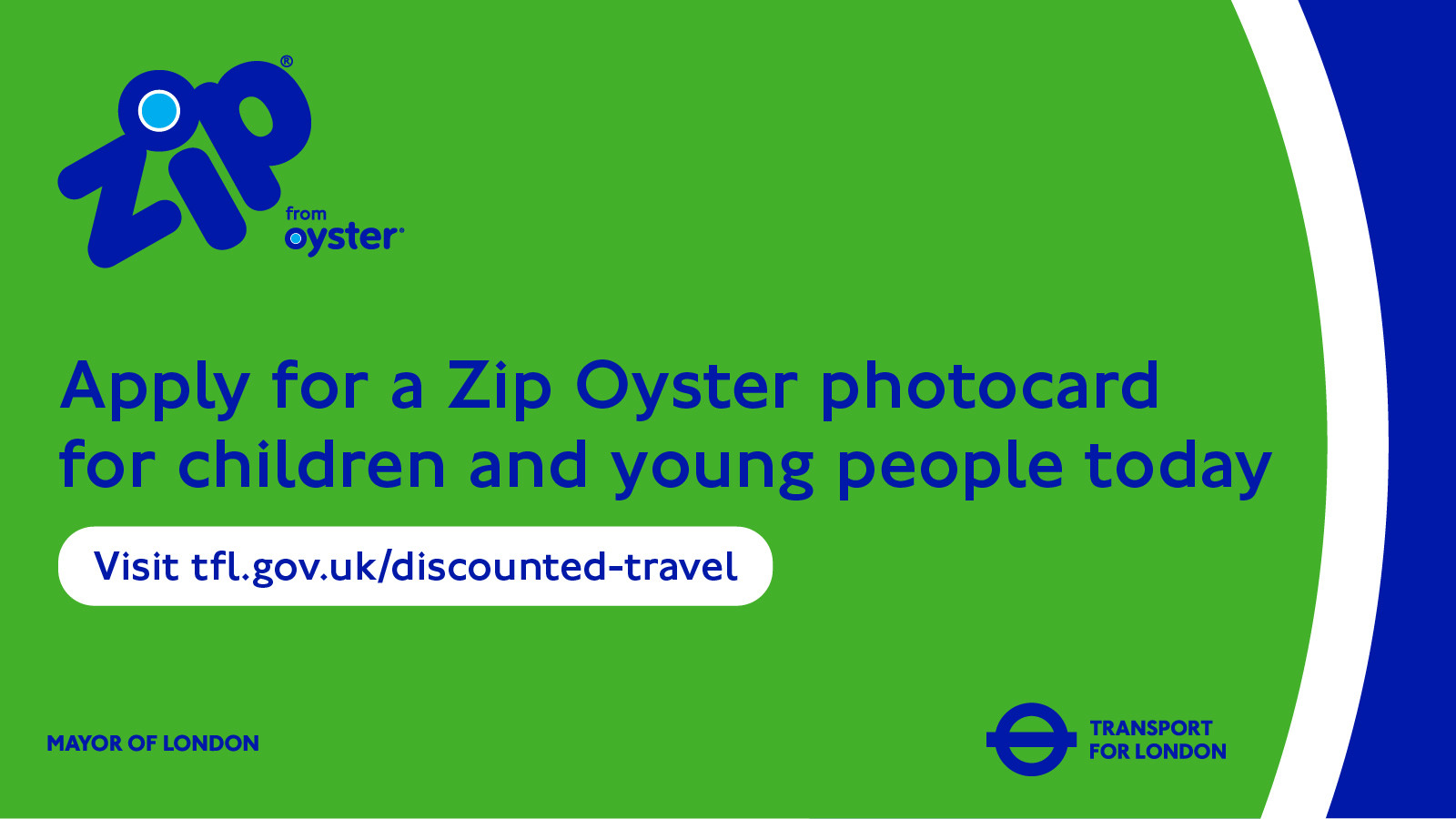 Image with Zip Oyster card logo at the top, and Mayor of London and Transport for London logos at the bottom. Text on image: Apply for a Zip Oyster photocard for children and young people today - Visit tfl.gov.uk/discounted-travel. 