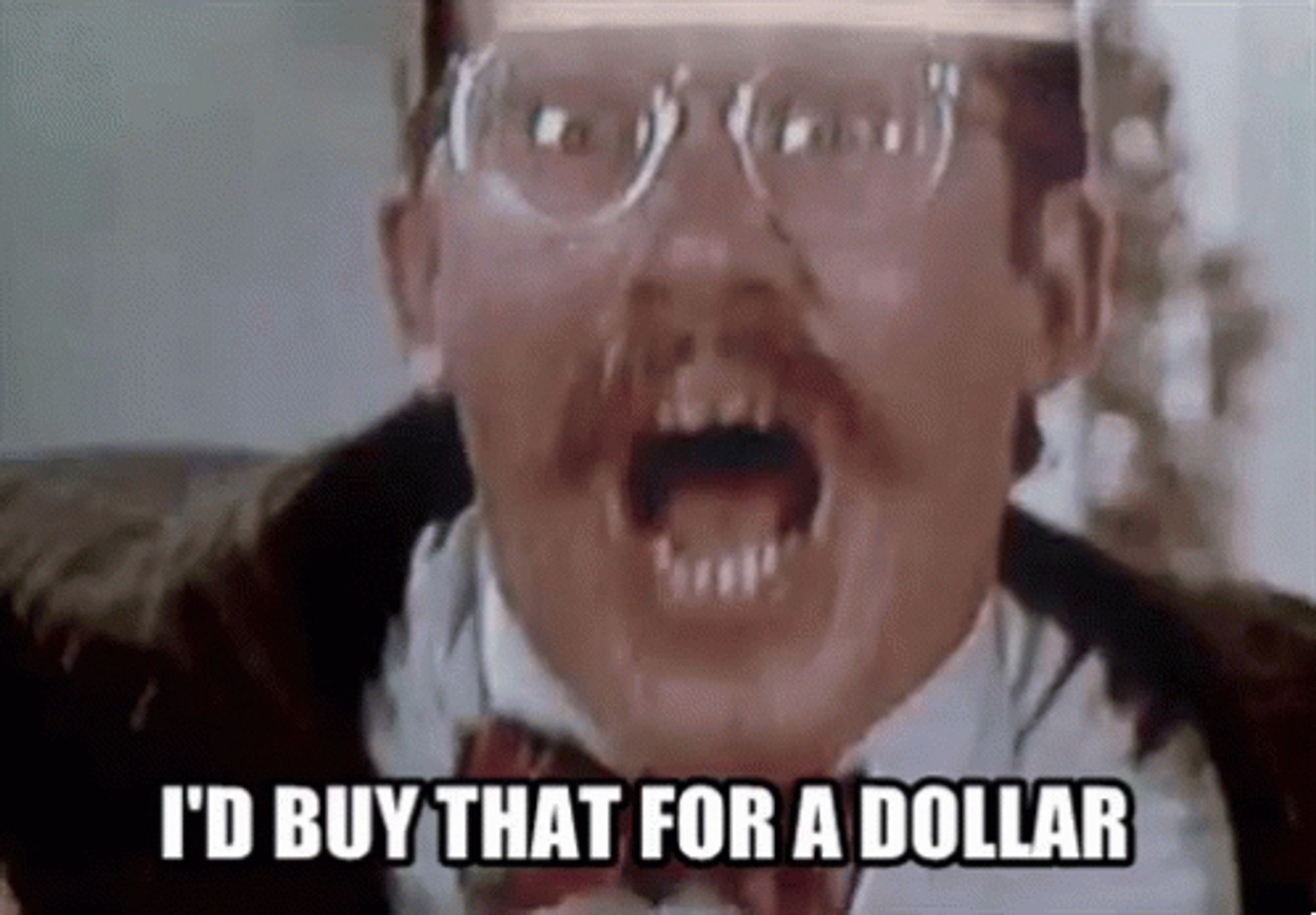 Announcer from TV commercial in Robocop, excitedly saying “I’d buy that for a dollar!”