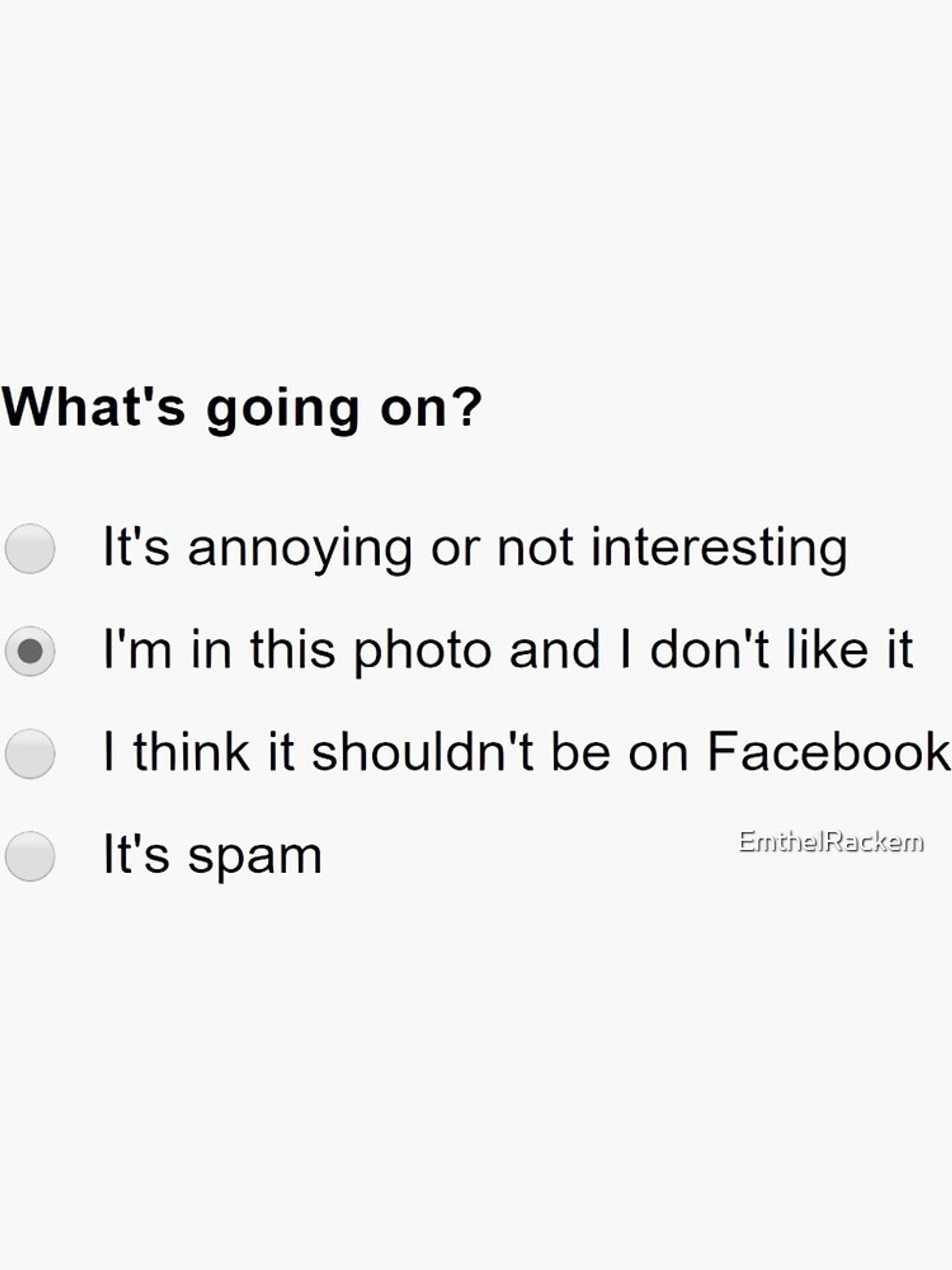 Post report meme. 

Four radio buttons with the following options :

- it’s annoying or not interesting
- I’m in this photo and I don’t like it (this option is selected)
- I think it shouldn’t be on Facebook
- It’s spam