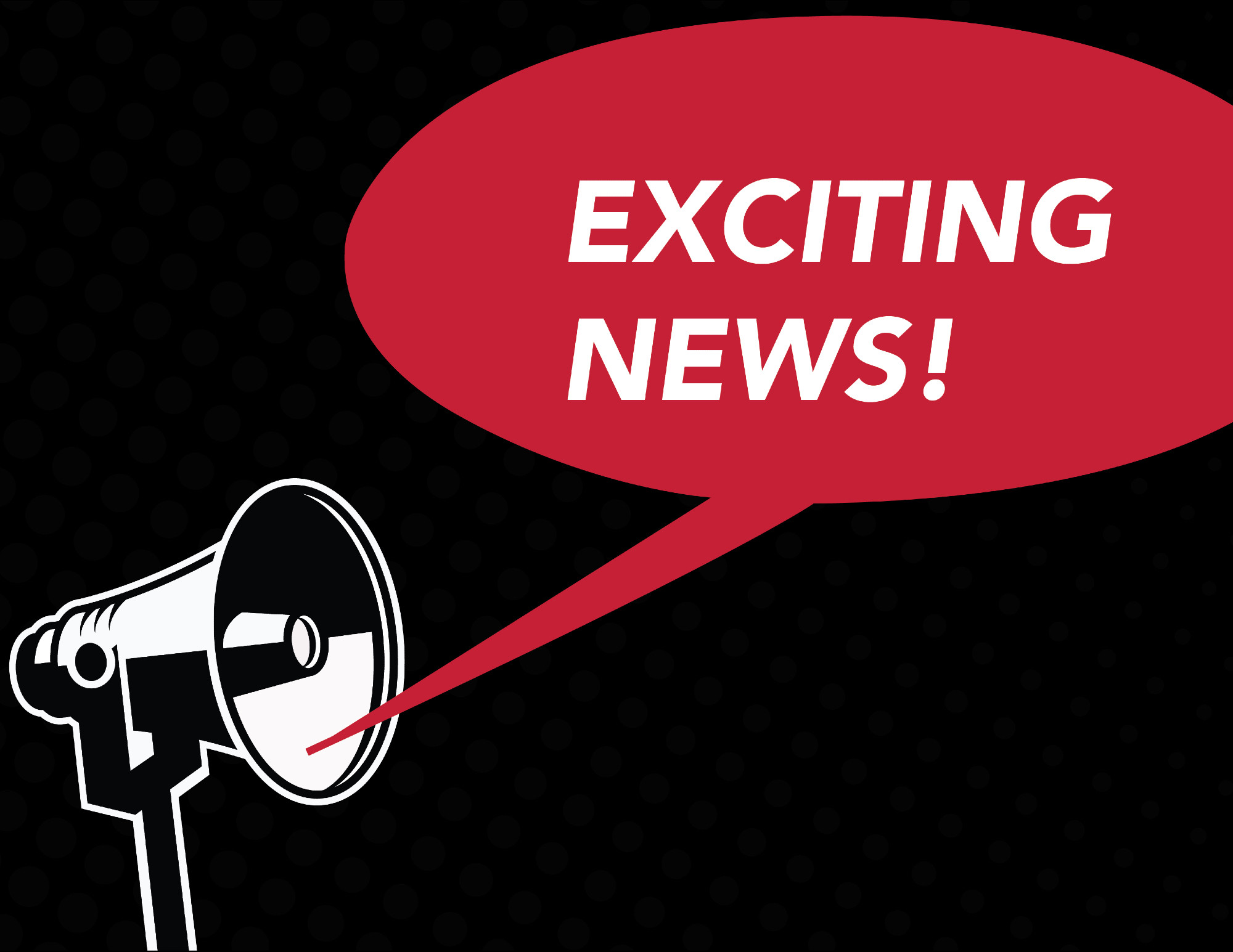 Image of black and white bullhorn with a red speech bubble. Speech bubble text: EXCITING NEWS!