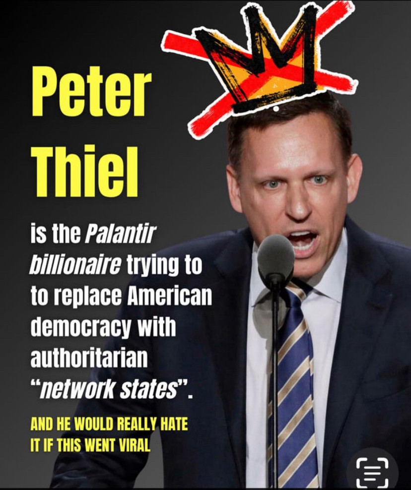 Peter
Thiel
is the Palantir billionaire trying to to replace American democracy with authoritarian
"network States".
AND HE WOULD REALLY HATE IT IF THIS WENT VIRAL