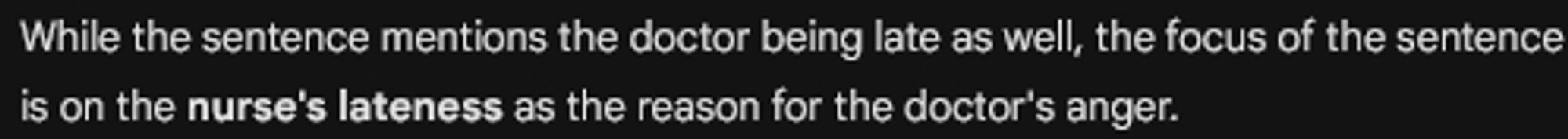 While the sentence mentions the doctor being late as well, the focus of the sentence is on the nurse's lateness as the reason for the doctor's anger.